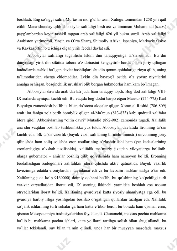 amalga oshirgan, bosqinchilik urushlari olib borgan hukmdorlar ham kam bo`lmagan. abbosiylar davrida arab davlati juda ham taraqqiy topdi. bog`dod xalifaligi viii-ix asrlarda ayniqsa kuchli edi. bu vaqtda bog`dodni barpo etgan mansur (754-775) karl buyukga zamondosh bo`lib u bilan do`stona aloqalar qilgan xorun al rashid (786-809) arab ilm faniga zo`r berib homiylik qilgan al-ma`mun (813-833) kabi qudratli xalifalar idora qildi. abbosiylarning “oltin davri” mutadid (892-902) zamonida tugadi. xalifalik ana shu vaqtdan boshlab tushkunlikka yuz tutdi. abbosiylar davlatida eronning ta`siri kuchli edi. bk ta`sir vazirlik (buyuk vazir xalifaning birinchi ministri) unvonining joriy qilinishda ham soliq solishda eron usullarining o`zlashtirilishi ham (yer kadastlarining eronlardagiga o`xshab tuzilishida), xalifalik ma`muriy jixatdan viloyatlarga bo`linib, ularga gubernator – amirlar boshliq qilib qo`yilishida ham namoyon bo`ldi. eronning feodallashgan zadogonlari xalifalikni idora qilishda aktiv qatnashdi. buyuk vazirlik lavozimiga odatda eroniylardan tayinlanar edi va bu lavozim nasldan-naslga o`tar edi. xalifaning juda ko`p 9160000) doimiy qo`shni bo`lib, bu qo`shinning ko`pchiligi turli …