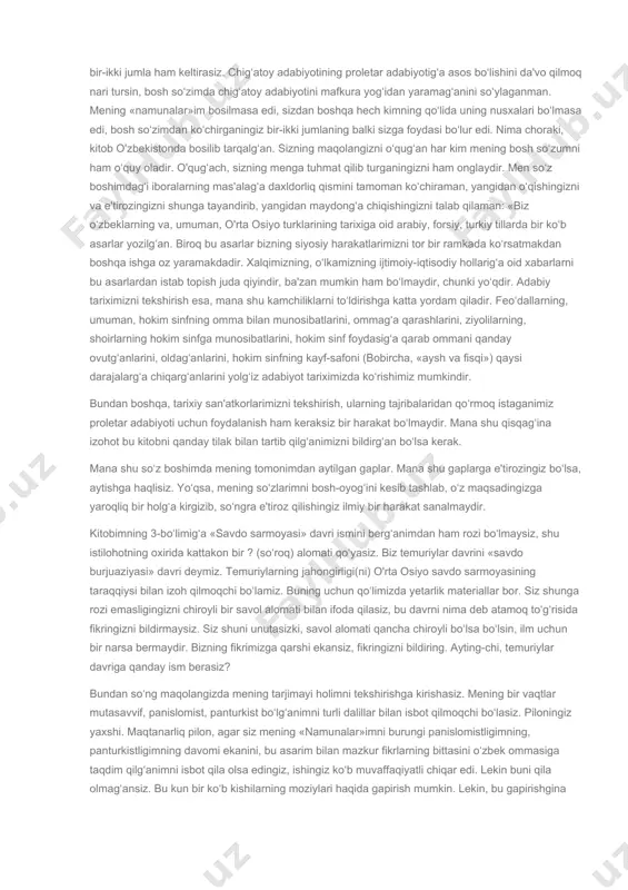 r. bu taqsimni o‘zbek adabiyoti tarixig‘a tadbiq qilishning o‘zi katta ham yangi bir ish. buning hududini tayin qilishda ba'zi yanglishlarning bo‘luvi mumkin. lekin ularni ko‘rsatib, isbot qilib, so‘ngra til tekirish[6]kerak edi. siz maqolangizda bu tomong‘a yaqinlashg‘an davrlarni bir-biridan ajratg‘an xususiyatlarning yo‘qlig‘idan shikoyat qilg‘ansiz, lekin siz har davrning namunalarini o‘qidingizmi? masalan: «savdo sarmoyasi» davri bilan «feo‘dalizm» davrining namunalari orasidag‘i shaklda va mazmundag‘i ayirmalarni ko‘ra oldingizmi? yoki ko‘rib, qanoatlanmadingizmi? qanoatlanmagan bo‘lsangiz siz bu davrlarni bir-biridan ajratgan qanday xususiyatlar istaysiz (ki namunalari bo‘lmasin). mas'alaning bu tomonlaridan (ya'ni eng muhim va foydaliq tomonlaridan) maqolangiz sukut qiladir. holbuki, shu tomonlarni ochiq ko‘rsatganingizdagina mening kitobimning kamchiliklarini ko‘rsatgan va menga bir narsa o‘rgatgan bo‘lur edingiz. buni ham sizning adabiyot tarixining odami bo‘lmasdan tasodifan maydong‘a chiqg‘aning‘izga bag‘ishlayman. maqolangizda chig‘atoy adabiyoti va uning proletar adabiyotiga asos bo‘lishi to‘g‘rilarida ko‘brak turib, bor kuchingiz bilan hujum qilasiz. fitrat so‘z boshida «chig‘atoy adabiyoti proletariat adabiyotig‘a asos bo‘ladir degan» deb, qoravul qichqirasiz, hatto …