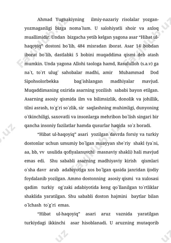 tishing sinmasun. shuningdek, adib asarda tazod, tashbeh, irsolul-masal, talmeh, istiora, tanosib singari o`nlab badiiy san`atlardan mohirlik bilan foydalangan. tazod: yaratti ug`onim tunung, kunduzung, o`tub bir-biriga yurur o`ng, so`nga. tashbeh: yilontek bu ochun yilon o`g`lag`u, yo`moqqa yumshoq ichi bo`r og`u. irs masal: javo qildachingg`a yonut qil vafo arimas necha yuvsa qon birga qon. talmeh: salobat ichinda umartek juvon saxovat, samoqat tutar usmoniy. tetiklikdan kenduv ayoztik o`zuq, dod insof tutar chin anushirvoniy. “hibat ul-haqoyiq” ma`no va mazmun e`tibori bilan to`la ma`noda axloqiy – ta`limiy asardir. akademik oybekning ta`rifiga ko`ra, “u islom dini, axloqini tashviq qilish uchun yozilgan”. ammo tadqiqotchilarning “tamomila diniy va axloqiy” asar, deya baholagan hukmlarini ham to`la-to`kis ma`qullab bo`lmaydi. chunki, unda din bilan bir qatorda dunyo to`g`risida, axloq va ilm, tafakkur va inson umrining asl mohiyati haqida qimmatli fikrlar bayon etiladi. asarning g`oyaviy-badiiy quvvatini belgilaydigan va adib ahmadning mutafakkirlik iste`dodini ko`rsatadigan boblardan biri ilmdan bahs yuritadigan bobdir. uningcha, ilm nuri …