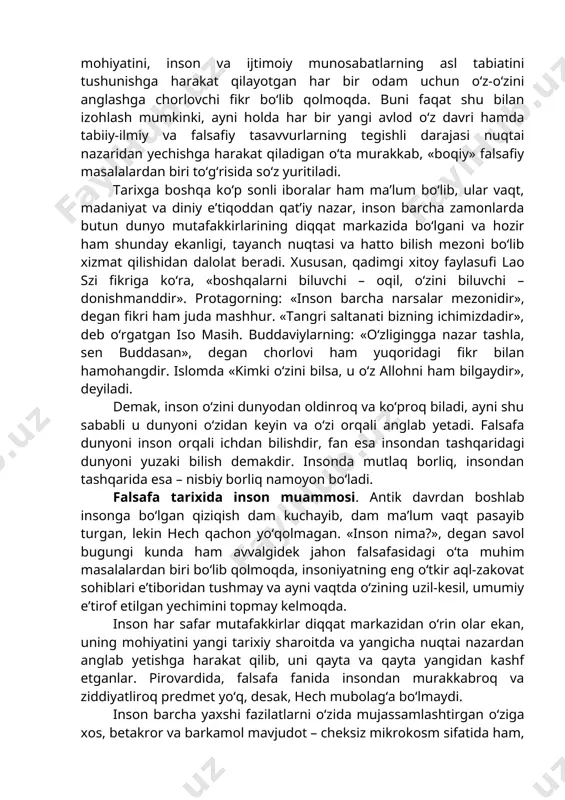 a ustunga o‘yib yozilgan, rivoyatlarga qaraganda suqrot takrorlashni yaxshi ko‘rgan «o‘z-o‘zingni angla», degan ibora ayniqsa mashhur bo‘lgan. ajablanarlisi shundaki, oradan ikki yarim ming yil vaqt o‘tgach, hozir ham bu fikr o‘z ahamiyatini yo‘qotgani yo‘q. u nafaqat narsalar dunyosini, balki inson borlig‘ining mohiyatini, inson va ijtimoiy munosabatlarning asl tabiatini tushunishga harakat qilayotgan har bir odam uchun o‘z-o‘zini anglashga chorlovchi fikr bo‘lib qolmoqda. buni faqat shu bilan izohlash mumkinki, ayni holda har bir yangi avlod o‘z davri hamda tabiiy-ilmiy va falsafiy tasavvurlarning tegishli darajasi nuqtai nazaridan yechishga harakat qiladigan o‘ta murakkab, «boqiy» falsafiy masalalardan biri to‘g‘risida so‘z yuritiladi. tarixga boshqa ko‘p sonli iboralar ham ma’lum bo‘lib, ular vaqt, madaniyat va diniy e’tiqoddan qat’iy nazar, inson barcha zamonlarda butun dunyo mutafakkirlarining diqqat markazida bo‘lgani va hozir ham shunday ekanligi, tayanch nuqtasi va hatto bilish mezoni bo‘lib xizmat qilishidan dalolat beradi. xususan, qadimgi xitoy faylasufi lao szi fikriga ko‘ra, «boshqalarni biluvchi – oqil, o‘zini …