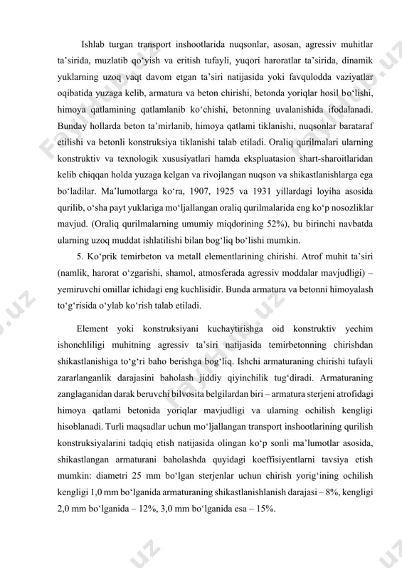 o bо‘lishi, betonning uvalanib ketishi. ishlab turgan transport inshootlarida nuqsonlar, asosan, agressiv muhitlar ta’sirida, muzlatib qо‘yish va eritish tufayli, yuqori haroratlar ta’sirida, dinamik yuklarning uzoq vaqt davom etgan ta’siri natijasida yoki favqulodda vaziyatlar oqibatida yuzaga kelib, armatura va beton chirishi, betonda yoriqlar hosil bо‘lishi, himoya qatlamining qatlamlanib kо‘chishi, betonning uvalanishida ifodalanadi. bunday hollarda beton ta’mirlanib, himoya qatlami tiklanishi, nuqsonlar barataraf etilishi va betonli konstruksiya tiklanishi talab etiladi. oraliq qurilmalari ularning konstruktiv va texnologik xususiyatlari hamda ekspluatasion shart-sharoitlaridan kelib chiqqan holda yuzaga kelgan va rivojlangan nuqson va shikastlanishlarga ega bо‘ladilar. ma’lumotlarga kо‘ra, 1907, 1925 va 1931 yillardagi loyiha asosida qurilib, о‘sha payt yuklariga mо‘ljallangan oraliq qurilmalarida eng kо‘p nosozliklar mavjud. (oraliq qurilmalarning umumiy miqdorining 52%), bu birinchi navbatda ularning uzoq muddat ishlatilishi bilan bog‘liq bо‘lishi mumkin. 5. kо‘prik temirbeton va metall elementlarining chirishi. atrof muhit ta’siri (namlik, harorat о‘zgarishi, shamol, atmosferada agressiv moddalar mavjudligi) – yemiruvchi omillar ichidagi eng kuchlisidir. bunda …
