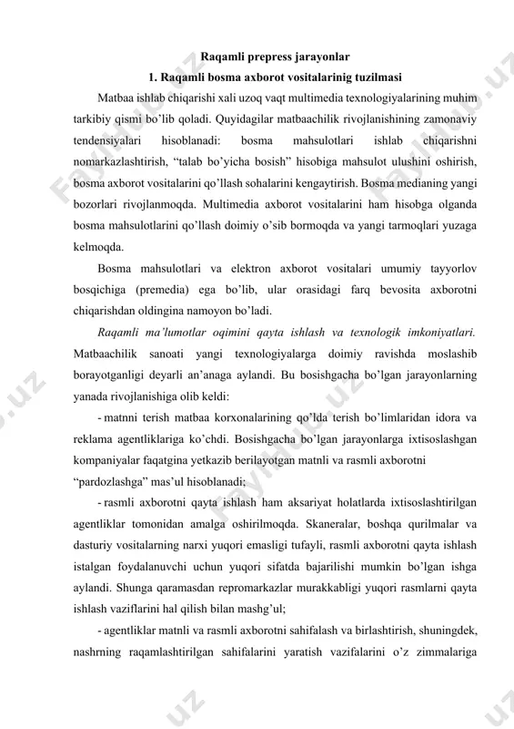 sahifalash va birlashtirish, shuningdek, nashrning raqamlashtirilgan sahifalarini yaratish vazifalarini o’z zimmalariga olganlar. ular, shuningdek, bosmaga tayyorlash yoki chiqarish bo’limlariga tashuvchiga chiqarishga tayyorlangan fayllarni yetkazib beradilar; · yuqori quvvatli tarmoqlar va global ma’lumotlar almashinuvi katta masofalarga oson axborot uzatishni ta’minlaydi. ikkinchi tomondan, buyurtmachi va bajaruvchio’rtasida mahalliy va xududiy aloqalarning yo’qolib borish tendentsiyasi kuzatilmoqda; · axborotni qayta ishlash va chiqarish tizimlari bosmaga tayyorlash korxonalarining asosiy ishiga aylandi. ko’pchilik agentliklar sahifalarni o’zlari shakllantirishlariga qaramasdan, yana ko’plab vazifalar mavjud bo’lib, ular bosmaga tayyorlash korxonalarining asosiy faoliyat vazifasi hisoblanadi. to’liq o’lchamli spuskni raqamli yozish yoki “kompyuter – bosma qolip” texnologiyasini shunday vazifalar qatoriga kiritish mumkin. ko’pchilik korxonalarda bosma mahsulotlarini tayyorlash “kompyuter – bosma qolip”, “kompyuter – bosma uskunasi”, “kompyuter – bosish” texnologiyalari bo’yicha amalga oshiriladi; · rastrlash va ranglarga ajratishning yangi, yuqori unumdorli texnologiyalari ham bosmaga tayyorlash kompaniyalari va matbaachilik korxonalarida keng qo’llaniladi; · raqamli ma’lumotlar bazasi bosishgacha bo’lgan jarayonlarning muhim tarkibiy qismiga aylandi; · …