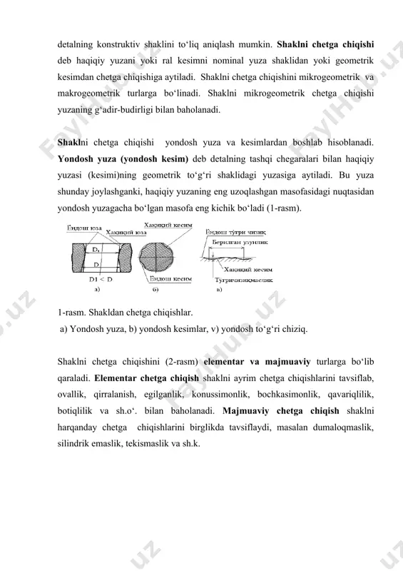 rib bо‘lmaydi. bundan tashqari foydalanish davrida о‘lchamlar yeyilish va deformatsiyalanish tufayli о‘zgaradi. bularning hammasi detalning aniq о‘lchamini nominal о‘lchamga nisbatan о‘zgartiradi. bu о‘zgarishlar xatolik miqdorini aniqlaydi. о‘lchamning xatoligi deb haqiqiy va berilgan о‘lchamlar orasidagi farqga aytiladi. berilgan о‘lcham sifatida biror chegaraviy yoki dopusk maydoni о‘rtasiga mos keluvchi о‘lchamni qabul qilish qulaydir. agar, yо‘l qо‘yilgan chetga chiqishlar faqatgina detal о‘lchamga berilmasdan, uning yuzasi shakliga va ularni о‘zaro joylashishiga ham berilgan bо‘lsa, detalning konstruktiv shaklini tо‘liq aniqlash mumkin. shaklni chetga chiqishi deb haqiqiy yuzani yoki ral kesimni nominal yuza shaklidan yoki geometrik kesimdan chetga chiqishiga aytiladi. shaklni chetga chiqishini mikrogeometrik va makrogeometrik turlarga bо‘linadi. shaklni mikrogeometrik chetga chiqishi yuzaning g‘adir-budirligi bilan baholanadi. shaklni chetga chiqishi yondosh yuza va kesimlardan boshlab hisoblanadi. yondosh yuza (yondosh kesim) deb detalning tashqi chegaralari bilan haqiqiy yuzasi (kesimi)ning geometrik tо‘g‘ri shaklidagi yuzasiga aytiladi. bu yuza shunday joylashganki, haqiqiy yuzaning eng uzoqlashgan masofasidagi nuqtasidan yondosh yuzagacha bо‘lgan masofa …
