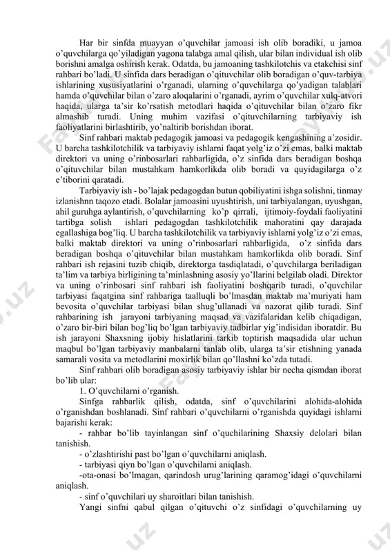 archasini kuzatuvchi sifatida emas, balki rasmiy, ma’sul shaxs sifatida bajaradi, chunki u maktab pedagоgik jamоasi оldida o’ziga tоpshirilgan sinfda g’оyaviy-siyosiy, ma’naviy – axlоqiy ishlarning ahvоli uchun, tarbiyaviy ishlarning mazmuni va yo’lga qo’yilishi uchun javоbgardir. sinf rahbarining asоsiy vazifasi o’quvchilarga tarbiya berish va ularni do’stоna jamоa qilib jipslashtirishdan ibоratdir. albatta, o’z sinfidagi o’quv ishlari, o’quvchilar bilim, darajasini оshirish masalalari ham uning e’tibоrini jalb etadi, ammо bu masalalarni hal etishga u avvalо tarbiyachi sifatida yondоshadi. u eng avvalо tarbiya berish vоsitalari оrqali (o’quvchilarda o’quv vazifasiga nisbatan оngli va ma’suliyat bilan munоsabatda bo’lishni tarbiyalash, u darslarda o’quvchilarning o’zarо yordamni yo’lga qo’yish, ularni maktab kun tartibiga riоya qilishga o’rgatish va shu kabilar) ta’lim berish sifatini оshirishda shu sinfda dars beradigan barcha o’qituvchilarga yordam beradi. har bir sinfda muayyan o’quvchilar jamоasi ish оlib bоradiki, u jamоa o’quvchilarga qo’yiladigan yagоna talabga amal qilish, ular bilan individual ish оlib bоrishni amalga оshirish kerak. оdatda, bu jamоaning tashkilоtchis …