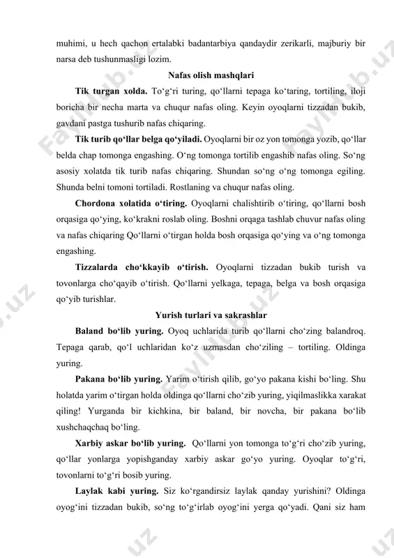 rib oladi. madomiki, eng muhimi, u hech qachon ertalabki badantarbiya qandaydir zerikarli, majburiy bir narsa deb tushunmasligi lozim. nafas olish mashqlari tik turgan xolda. to‘g‘ri turing, qo‘llarni tepaga ko‘taring, tortiling, iloji boricha bir necha marta va chuqur nafas oling. keyin oyoqlarni tizzadan bukib, gavdani pastga tushurib nafas chiqaring. tik turib qo‘llar belga qo‘yiladi. oyoqlarni bir oz yon tomonga yozib, qo‘llar belda chap tomonga engashing. o‘ng tomonga tortilib engashib nafas oling. so‘ng asosiy xolatda tik turib nafas chiqaring. shundan so‘ng o‘ng tomonga egiling. shunda belni tomoni tortiladi. rostlaning va chuqur nafas oling. chordona xolatida o‘tiring. oyoqlarni chalishtirib o‘tiring, qo‘llarni bosh orqasiga qo‘ying, ko‘krakni roslab oling. boshni orqaga tashlab chuvur nafas oling va nafas chiqaring qo‘llarni o‘tirgan holda bosh orqasiga qo‘ying va o‘ng tomonga engashing. tizzalarda cho‘kkayib o‘tirish. oyoqlarni tizzadan bukib turish va tovonlarga cho‘qayib o‘tirish. qo‘llarni yelkaga, tepaga, belga va bosh orqasiga qo‘yib turishlar. yurish turlari va sakrashlar baland bo‘lib yuring. …
