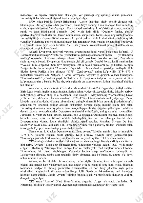 sarlar yozganlar. sosoniylar davrida, ya’ni iii–vii asrlarda zardushtiylikning muqaddas kitobi – “avesto” matnlari o’rta forsiy tilga ko’chirila boshlagan vaqtlardayoq mazkur din tarixshunosligi tug’ila boshlagan edi. shuni ta’kidlash mumkinki, miloddan avvalgi i asrda yaratilgan “shahrihoyi eron”, “denkard”, “bundahishn” va “ardavirafnoma” kabi pahlaviy tilida bitilgan kitoblar hamda sharhlar avestoshunoslikning muqaddimasidir. avestoshunoslikning keyingi tadrijiy taraqqiyoti islom davriga to’g’ri keladi. xususan, ulug’ vatandoshimiz abu rayhon beruniyning “qadimgi xalqlardan qolgan yodgorliklar” kitobida “avesto” haqida qimmatli ma’lumotlar keltirilgan. beruniy davri (973–1048)da “avesto”ni bilganlar, shubhasiz, hozirgiga nisbatan ancha ko’p bo’lgan va ulug’ alloma hindistongaqilgansafarihamdaxorazmma’munakademiyasidagifaoliyatidavomida“avesto” tilini o’rgangan. bundan tashqari, beruniy davrida xorazmiy tili tamoman o’lik tilga aylanmagan edi. ba’zi tadqiqotchilar, xususan, professor jalil do’stxoh beruniyning ba’zi fikrlariga asoslanib, “avesto”ning bizga noma’lum qismlari yoki o’sha qismlar mazmuni bilan tanish bo’lgan bo’lsa kerak”, degan fikrni bildiradi. “avesto” haqida qimmatli ma’lumotlar keltirilgan asarlardan yana biri ma’sudiy (vafoti 995) qalamiga mansub “muruj az-zihab” (“oltin vodiy”)dir. mas’udiyning yozishicha, iskandar zulqarnayn istaxr shahrini o’z …