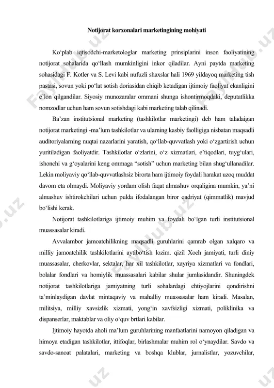 liy muassasalar ham kiradi. masalan, militsiya, milliy xavsizlik xizmati, yong‘in xavfsizligi xizmati, poliklinika va dispanserlar, maktablar va oliy o‘quv brtlari kabilar. ijtimoiy hayotda aholi ma’lum guruhlarining manfaatlarini namoyon qiladigan va himoya etadigan tashkilotlar, ittifoqlar, birlashmalar muhim rol o‘ynaydilar. savdo va savdo-sanoat palatalari, marketing va boshqa klublar, jurnalistlar, yozuvchilar, rassomlar, bastkaorlarning ijodiy uyushmalari, injenerlar, olimlar, kashfiyotchilarning birlashmalari kabilar shular jumlasidandir. jamoatchilik fikrini tashkil qilish bu - marketingni boshqarish bo‘lib, u tovarlar yoki xizmatlar sohasidan ijtimoiy foydali faoliyat darajasiga ko‘chirilgandir. bunday marketing o‘tkazish uchun tashkilotlar va muassasalarga maqsadli auditoriyaning ehtiyojlari va talablarini, didi va nimani ma’qul ko‘rishini, uning ruhiy holatini bilish talab qilinadi. barcha jamoatchiliktashkilotlari o‘z maqsadlari va vazifalarini ishlab chiqishda daromad olish va boshqa biror tijorat foydasini nazarda tutmaydi. notijorat tashkilotlarining faoliyatida pullar ishtirok etadi, lekin bunda foyda ko‘rinishida emas, balki qo‘yilgan vazifalarni bajarish va ular faoliyatini ta’minlash vositasi sifatida qatnashadi. normal sharoitlarda jamoatchilik tashkilotlarini moliyaviy ta’minlash manbalari quyidagilar bo‘lishi mumkin: …