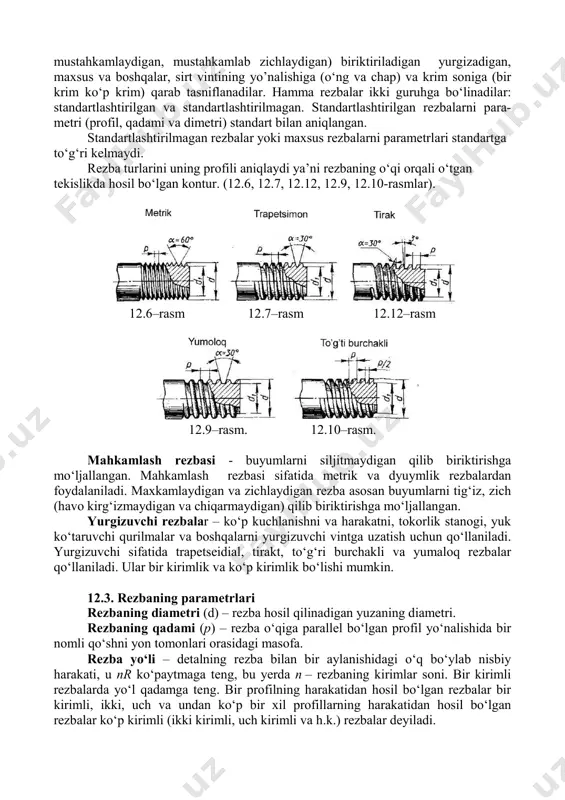 digan yurgizadigan, maxsus va boshqalar, sirt vintining yo’nalishiga (о‘ng va chap) va krim soniga (bir krim kо‘p krim) qarab tasniflanadilar. hamma rezbalar ikki guruhga bо‘linadilar: standartlashtirilgan va standartlashtirilmagan. standartlashtirilgan rezbalarni para- metri (profil, qadami va dimetri) standart bilan aniqlangan. standartlashtirilmagan rezbalar yoki maxsus rezbalarni parametrlari standartga tо‘g‘ri kelmaydi. rezba turlarini uning profili aniqlaydi ya’ni rezbaning о‘qi orqali о‘tgan tekislikda hosil bо‘lgan kontur. (12.6, 12.7, 12.12, 12.9, 12.10-rasmlar). 12.6–rasm 12.7–rasm 12.12–rasm 12.9–rasm. 12.10–rasm. mahkamlash rezbasi - buyumlarni siljitmaydigan qilib biriktirishga mо‘ljallangan. mahkamlash rezbasi sifatida metrik va dyuymlik rezbalardan foydalaniladi. maxkamlaydigan va zichlaydigan rezba asosan buyumlarni tig‘iz, zich (havo kirg‘izmaydigan va chiqarmaydigan) qilib biriktirishga mо‘ljallangan. yurgizuvchi rezbalar – kо‘p kuchlanishni va harakatni, tokorlik stanogi, yuk kо‘taruvchi qurilmalar va boshqalarni yurgizuvchi vintga uzatish uchun qо‘llaniladi. yurgizuvchi sifatida trapetseidial, tirakt, tо‘g‘ri burchakli va yumaloq rezbalar qо‘llaniladi. ular bir kirimlik va kо‘p kirimlik bо‘lishi mumkin. 12.3. rezbaning parametrlari rezbaning diametri (d) – rezba hosil qilinadigan …