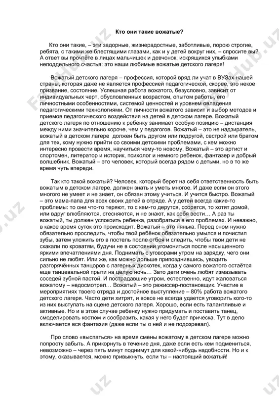 астья: это наши любимые вожатые детского лагеря! вожатый детского лагеря – профессия, которой вряд ли учат в вузах нашей страны, которая даже не является профессией педагогической, скорее, это некое призвание, состояние. успешная работа вожатого, безусловно, зависит от индивидуальных черт, обусловленных возрастом, опытом работы, его личностными особенностями, системой ценностей и уровнем овладения педагогическими технологиями. от личности вожатого зависит и выбор методов и приемов педагогического воздействия на детей в детском лагере. вожатый детского лагеря по отношению к ребенку занимает особую позицию – дистанция между ними значительно короче, чем у педагогов. вожатый – это не надзиратель, вожатый в детском лагере должен быть другом или подругой, сестрой или братом для тех, кому нужно прийти со своими детскими проблемами, с кем можно интересно провести время, научиться чему-то новому. вожатый – это артист и спортсмен, литератор и историк, психолог и немного ребенок, фантазер и добрый волшебник. вожатый – это человек, который всегда рядом с детьми, но …
