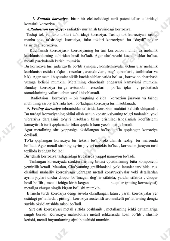 myoviy korroziya- mikroorganizmlarning hayot faoliyati hatijasidagi korroziya . 7. kontakt korroziya- biror bir elektroliddagi turli potentsiallar ta’siridagi kontaktli korroziya. 8.radiotsion korroziya- radiaktiv nurlanish ta’siridagi korroziya. tashqi tok va fuko toklari ta’siridagi korroziya. tashqi tok korroziyasi tashqi manba toki ta’siridagi korroziya, fuko toklari korroziyasi bu “daydi” toklar ta’siridagi korroziya. kuchlanish korroziyasi- korroziyaning bu turi korrozion muhit va mehanik kuchlanishlarning ta’siridan hosil bo’ladi. agar cho’zuvchi kuchlanishlar bo’lsa, meatll parchalanib ketishi mumkin. bu korroziya turi juda xavfli bo’lib ayniqsa , konstruksiyalar uchun ular mehanik kuchlanish ostida (o’qlar , resorlar , avtoxlovlar , bug’ qozonlari , turibinalar va h.k). agar metall buyumlar siklik kuchlanishlar ostida bo’lsa , korrozion charchash yuzaga kelishi mumkin. metallning charchash chegarasi kamayishi mumkin. bunday korroziya turiga avtomobil ressorlari , po’lat iplar , prokatlash stonoklarining vallari uchun xavfli hisoblanadi. radiotsion korroziya – bir vaqtning o’zida korrozion jarayon va tashqi muhitning zarbiy ta’sirida hosil bo’ladigan korroziya turi hisoblanadi. 9. freting korroziya-tebranishlar ta’sirida …