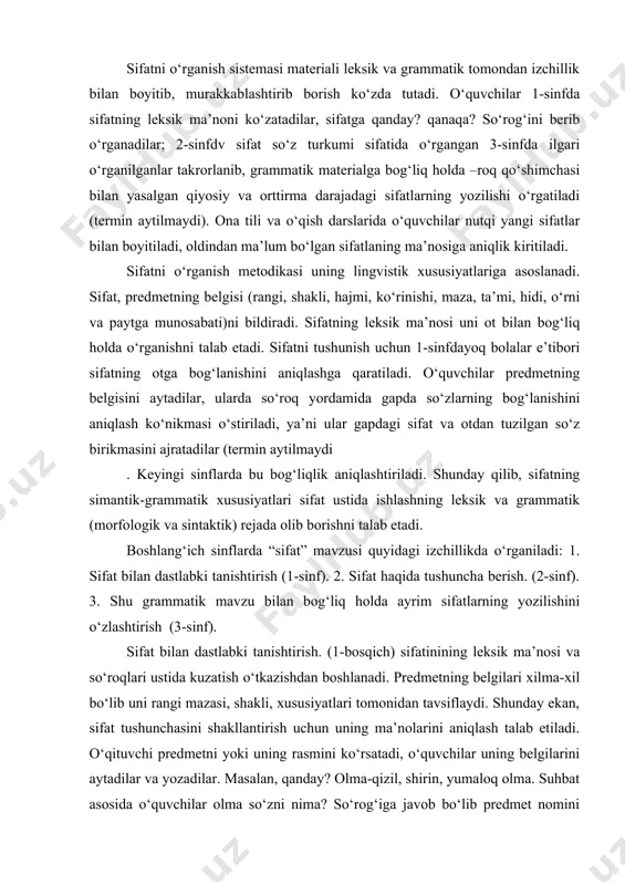 irish (3-sinf). sifat bilan dastlabki tanishtirish. (1-bosqich) sifatinining leksik ma’nosi va so‘roqlari ustida kuzatish o‘tkazishdan boshlanadi. predmetning belgilari xilma-xil bo‘lib uni rangi mazasi, shakli, xususiyatlari tomonidan tavsiflaydi. shunday ekan, sifat tushunchasini shakllantirish uchun uning ma’nolarini aniqlash talab etiladi. o‘qituvchi predmetni yoki uning rasmini ko‘rsatadi, o‘quvchilar uning belgilarini aytadilar va yozadilar. masalan, qanday? olma-qizil, shirin, yumaloq olma. suhbat asosida o‘quvchilar olma so‘zni nima? so‘rog‘iga javob bo‘lib predmet nomini bildirishi, qizil, shirin, yumaloq kabi so‘zlar qanday? so‘rog‘iga javob bo‘lib, predmetning belgisini bildirishini aniqlaydilar, xulosa chiqariladi. qanday? qanaqa? so‘roqlariga javob bo‘lgan so‘zlar predmet belgisini bildiradi. o‘quvchilar belgi bildirgan bunday so‘zlarning nutqimizdagi rolini anglashlari uchun sifat ko‘p uchraydigan matn tanlanib, avval sifatlarni tushurib qoldirib, so‘ngra sifatlari bilan o‘qib beriladi va mazmuni taqqoslab ko‘rsatiladi. bu darslarda ko‘rgazmalaridan keng foydalanadi. o‘quvchilar qanday? qanaqa? so‘roqlariga javob bo‘lgan so‘zlarni o‘zlashtirishlari uchun quyidagi mashqlardan foydalaniladi: 1. so‘roq yordamida predmetning belgisini bildirgan so‘zlani tanlash. 2. aralash berilgan so‘zlardan gap tuzish. …