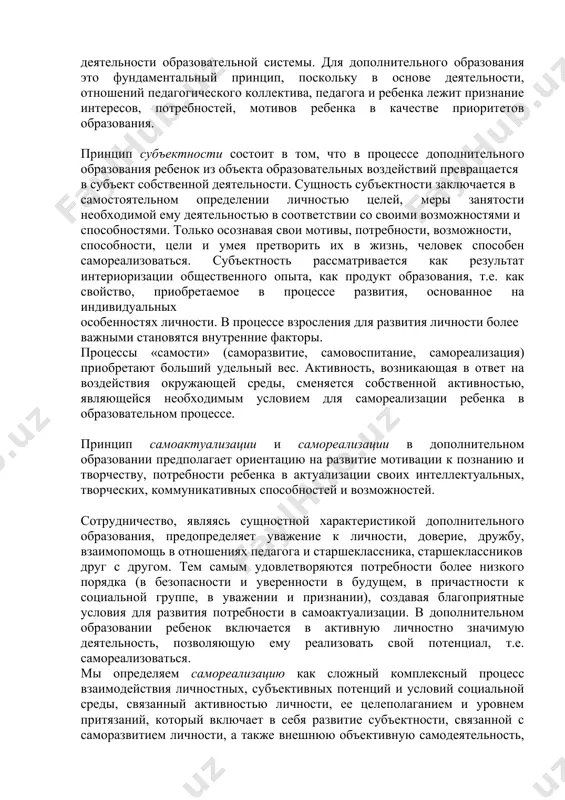 у как к сложному субъекту, способному к активному проявлению в деятельности, поиску собственной идентичности. синергетическое единство этих принципов позволяет ребенку выбирать линию жизненного развития, обусловленную его природой и культурой. принцип гуманности предполагает признание ребенка высшей ценностью образования, обеспечение его права на свободное развитие и проявление своих способностей и базируется на приоритете общечеловеческих ценностей, утверждении блага человека как критерия эффективности деятельности образовательной системы. для дополнительного образования это фундаментальный принцип, поскольку в основе деятельности, отношений педагогического коллектива, педагога и ребенка лежит признание интересов, потребностей, мотивов ребенка в качестве приоритетов образования. принцип субъектности состоит в том, что в процессе дополнительного образования ребенок из объекта образовательных воздействий превращается в субъект собственной деятельности. сущность субъектности заключается в самостоятельном определении личностью целей, меры занятости необходимой ему деятельностью в соответствии со своими возможностями и способностями. только осознавая свои мотивы, потребности, возможности, способности, цели и умея претворить их в жизнь, человек способен самореализоваться. субъектность рассматривается как результат интериоризации …