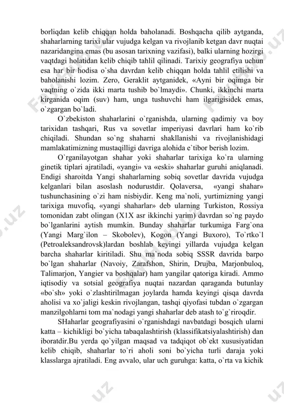 qatorda ular alohida tadqiqot ob`ekti bo`lib ham xizmat qiladi. bu borada, ya`ni shaharlarni iqtisodiy geografik o`rganish tartibi olimlarning ko`rsatmalarimavjud. albatta, shaharlarni o`rganish, avvalambor ularning tarixi, kelib chiqishi, ginetik xususiyatlarini tahlil qilishdan boshlanadi. natijada, asosan tarixiy manbalarga tayangan holda, o`rganilayotgan shahar yoki shaharlarning nima uchun aynan shu joyda va o`tmishning aynan shu bosqichida vujudga kelganligi yoritilib beradi. shaharlarning retrospektiv o`rganish tarixiy tamoyiliga binoan bajariladi: qo`yilgan maqsad nuqtai nazardan o`tmish ma`lum tarixiy davrlarga bo`linadi va har bir davrning shaharni (shaharlar) shakllanishi va rivojlanishiga bo`lgan ta`siri tadqiq etiladi. ammo ilgari qayd qilganimizdek, bu yerda tarixning «ikir – chikiriga» o`tib ketilmaydi. geografiya tarix uchun emas, aksincha, tarix geografiyaga xizmat qilishi kerak. mamlakatimiz shaharlarini o`rganishda ularni bunyod etilganligidan boshlab hozirgi kungacha bosib o`tgan yo`lidagi asosiy tarixiy, davriy voqealar qisqacha ko`rib chiqiladi va ular mavjud borliqdan kelib chiqqan holda baholanadi. boshqacha qilib aytganda, shaharlarning tarixi ular vujudga kelgan va rivojlanib ketgan davr nuqtai nazaridangina emas (bu …