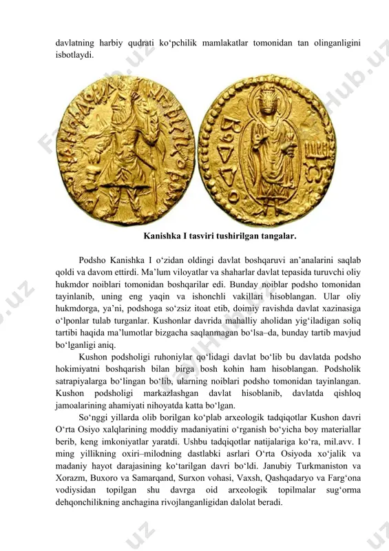 ig‘iladigan soliq tartibi haqida ma’lumotlar bizgacha saqlanmagan bo‘lsa–da, bunday tartib mavjud bo‘lganligi aniq. kushon podsholigi ruhoniylar qo‘lidagi davlat bo‘lib bu davlatda podsho hokimiyatni boshqarish bilan birga bosh kohin ham hisoblangan. podsholik satrapiyalarga bo‘lingan bo‘lib, ularning noiblari podsho tomonidan tayinlangan. kushon podsholigi markazlashgan davlat hisoblanib, davlatda qishloq jamoalarining ahamiyati nihoyatda katta bo‘lgan. so‘nggi yillarda olib borilgan ko‘plab arxeologik tadqiqotlar kushon davri o‘rta osiyo xalqlarining moddiy madaniyatini o‘rganish bo‘yicha boy materiallar berib, keng imkoniyatlar yaratdi. ushbu tadqiqotlar natijalariga ko‘ra, mil.avv. i ming yillikning oxiri–milodning dastlabki asrlari o‘rta osiyoda xo‘jalik va madaniy hayot darajasining ko‘tarilgan davri bo‘ldi. janubiy turkmaniston va xorazm, buxoro va samarqand, surxon vohasi, vaxsh, qashqadaryo va farg‘ona vodiysidan topilgan shu davrga oid arxeologik topilmalar sug‘orma dehqonchilikning anchagina rivojlanganligidan dalolat beradi. kushon davri shaharlari hunarmandchilik va savdo–sotiqning ham markazi edi. o‘rta osiyoning barcha hududlaridan juda ko‘p sonli hunarmandchilik buyumlari, sopolchilik xumdonlari, metalni qayta ishlashning izlari, zargarlik buyumlari, harbiy va xo‘jalik qurol–yarog‘lari …