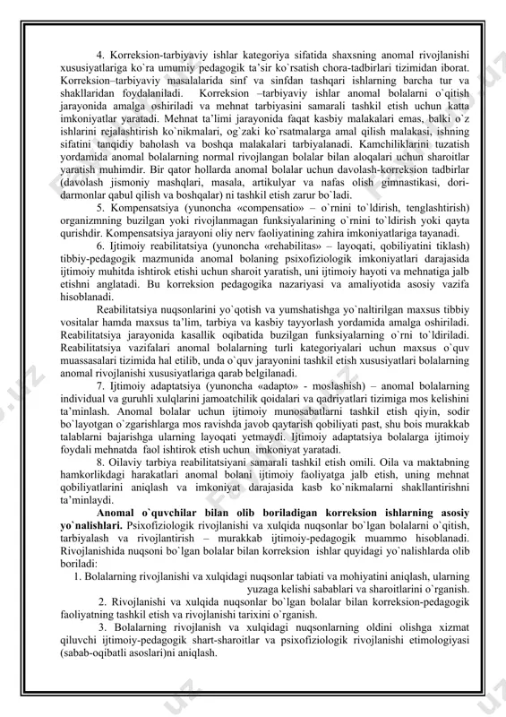 ishlash ko`nikmalarini shakllantirishga yo`naltiriladi. anomal bolani tarbiyalash atrofdagilarning uning psixik yoki jismoniy kamchiliklariga ehtiyotkorlik bilan munosabatda bo`lishni talab etadi. bunday bolalarda optimizm va ishonchni tarbiyalash, qobiliyatini shakllantirish yoki uning o`rnini bosuvchi imkoniyatni rivojlantirish, ijobiy sifatlarini tarbiyalash hamda harakatlari va xulqini tanqidiy baholash qobiliyatini rivojlantirish juda muhim. 3. korreksiya (yunoncha tuzatish) bolaning psixik va jismoniy rivojlanishidagi nuqsonlarni tuzatish, yo`qotish va pasaytirishni nazarda tutadi. 4. korreksion-tarbiyaviy ishlar kategoriya sifatida shaxsning anomal rivojlanishi xususiyatlariga ko`ra umumiy pedagogik ta’sir ko`rsatish chora-tadbirlari tizimidan iborat. korreksion–tarbiyaviy masalalarida sinf va sinfdan tashqari ishlarning barcha tur va shakllaridan foydalaniladi. korreksion –tarbiyaviy ishlar anomal bolalarni o`qitish jarayonida amalga oshiriladi va mehnat tarbiyasini samarali tashkil etish uchun katta imkoniyatlar yaratadi. mehnat ta’limi jarayonida faqat kasbiy malakalari emas, balki o`z ishlarini rejalashtirish ko`nikmalari, og`zaki ko`rsatmalarga amal qilish malakasi, ishning sifatini tanqidiy baholash va boshqa malakalari tarbiyalanadi. kamchiliklarini tuzatish yordamida anomal bolalarning normal rivojlangan bolalar bilan aloqalari uchun sharoitlar yaratish muhimdir. bir …