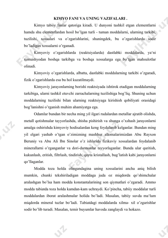 tabiatdagi moddalarda xilma- xil o’zgarishlar sodir bo’lib turadi. masalan, temir buyumlar havoda zanglaydi va hokazo. kimyo fizika bilan uzviy bog’langan. «bu ikkala fan,- deb yozgan edi lomonosov, - bir- biri bilan shunday bog’langanki, ular bir- birisiz mukammal bo’la olmaydi». kimyo boshqa tabiiy fanlar va, ayniqsa, geologiya hamda biologiya bilan ham tutashib ketadi. kimyo bilan geologiya o’rtasida geokimyo fani vujudga keldi, u yerning turli sistemalarida kimyoviy elementlarning tarqalishini va ko’chib yurishini o’rganadi. kimyo bilan biologiya orasida tirik organizmlarda sodir bo’ladigan kimyoviy jarayonlarni o’rganadigan biokimyo, bioanorganik va bioorganik kimyo fanlari tarkib topdi. moddalar juda ko’p: xozirgi vaqtda 4 mln.dan ortiq organik va 100 mingdan ortiq anorganik moddalar ma‘lum. ularni o’rganishni osonlashtirish uchun bu moddalar turli belgilariga ko’ra sinflarga bo’linadi. masalan, ma‘lum bo’lgan barcha moddalarni uchta guruxga ajratish mumkin: oddiy moddalar, murakkab moddalar va aralashmalar. moddalarni sinflarga bo’lishning juda ko’p boshqa usullari ham bor. kimyoning eng muhim vazifasi- oldindan belgilangan xossali moddalar olish …