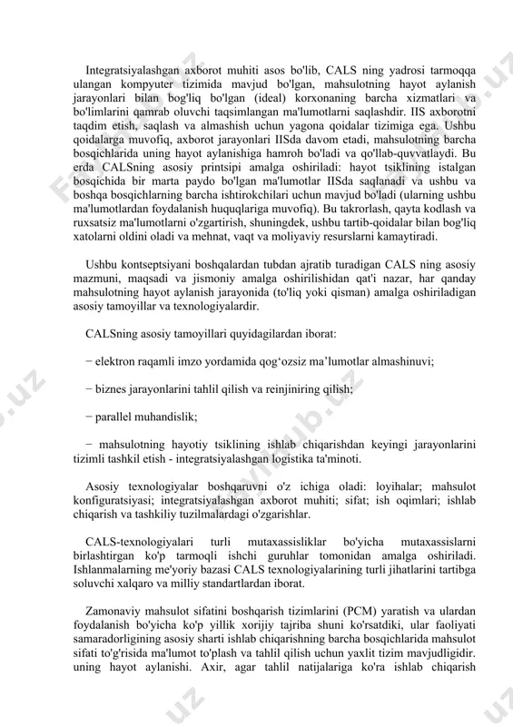 a rivojlangan mamlakatlar tomonidan qabul qilingan: buyuk britaniya, germaniya, frantsiya, shvetsiya, norvegiya, kanada, yaponiya, avstraliya va boshqalar. cals kontseptsiyasining rus tilidagi analogi mahsulotning hayot aylanishi uchun axborot ta'minoti sifatida shakllantirilishi mumkin. jarayonlar (ppi). mahsulotlarning hayot aylanishini axborot bilan ta'minlash tushunchasi cals (ipi) kontseptsiyasining mohiyati jarayonlarni boshqarish va ushbu jarayonning barcha ishtirokchilari bilan o'zaro aloqada bo'lishning yagona usullarini ta'minlaydigan iisdan foydalanishga asoslangan mahsulotlarning hayot aylanishining barcha bosqichlarida axborotni ta'minlash tamoyillari va texnologiyalarini qo'llashdir. tsikl: mahsulot iste'molchilari (shu jumladan davlat idoralari va bo'limlari), etkazib beruvchilar (ishlab chiqaruvchilar) mahsulotlar, operatsion va texnik xodimlar. ushbu tamoyil va texnologiyalar boshqaruv va o‘zaro hamkorlik qoidalarini tartibga soluvchi xalqaro standartlar talablariga muvofiq, asosan, elektron ma’lumotlar almashinuvi orqali amalga oshirilmoqda. integratsiyalashgan axborot muhiti asos bo'lib, cals ning yadrosi tarmoqqa ulangan kompyuter tizimida mavjud bo'lgan, mahsulotning hayot aylanish jarayonlari bilan bog'liq bo'lgan (ideal) korxonaning barcha xizmatlari va bo'limlarini qamrab oluvchi taqsimlangan ma'lumotlarni saqlashdir. iis axborotni taqdim etish, saqlash va …