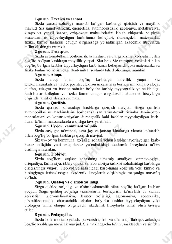 nergetika, avtomobilsozlik, geologiya, metallurgiya, kimyo va yengil sanoat, oziq-ovqat mahsulotlarini ishlab chiqarish bo`yicha mutaxassislar tayyorlaydigan kasb-hunar kollejlari, shuningdek, matematika, fizika, kimyo fanlarini chuqur o`rganishga yo`naltirilgan akademik litseylarda ta’lim olishingiz mumkin. 2-guruh. transport. sizda avtomobillarni boshqarish, ta’mirlash va ularga xizmat ko`rsatish bilan bog’liq bo`lgan kasblarga moyillik yuqori. shu bois siz transport vositalari bilan bog’liq bo`lgan kasblar tayyorlaydigan kasb-hunar kollejlarida yoki matematika va fizika fanlari yo`nalishidagi akademik litseylarda tahsil olishingiz mumkin. 3-guruh. aloqa. sizda aloqa bilan bog’liq kasblarga moyillik yuqori. siz telekommunikatsiya, radio, pochta, elektron uskunalarni boshqarish, xalqaro aloqa, telefon, telegraf va boshqa sohalar bo`yicha kasbiy tayyorgarlik yo`nalishidagi kasb-hunar kollejlari va fizika fanini chuqur o`rgatuvchi akademik litseylarga o`qishda tahsil olishingiz mumkin. 4-guruh. qurilish. sizda qurilish sohasidagi kasblarga qiziqish mavjud. sizga qurilish avtomobillari va mashinalarini boshqarish, sanitariya-texnik tizimlar, temir-beton mahsulotlari va konstruktsiyalar, duradgorlik kabi kasblar tayyorlaydigan kasb-hunar ta’limi muassasalarida o`qishga tavsiya etiladi. 5-guruh. uy-joy, kommunal xo`jalik. sizda suv, gaz ta’minoti, turar joy va …