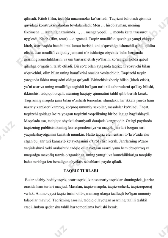 tob (film, teatr)da hikoya qilinadi. kitob (film, teatr)da muammolar ko‘tariladi. taqrizni baholash qismida quyidagi konstruksiyalardan foydalaniladi: men … hisoblayman, mening fikrimcha…, mening nazarimda…, … menga yoqdi, … menda katta taassurot uyg‘otdi, kitob (film, teatr) …o‘rgatadi. taqriz muallifi o‘quvchiga yangi chiqqan kitob, asar haqida batafsil ma’lumot berishi, uni o‘quvchiga ishonchli qabul qildira olishi, asar muallifi va ijodiy jamoani o‘z ishlariga obyektiv baho berganda asarning kamchiliklarini va uni bartaraf etish yo‘llarini ko‘rsatgan holda qabul qilishga o‘rgatishi talab etiladi. bir so‘z bilan aytganda taqrizchi yozuvchi bilan o‘quvchini, olim bilan uning hamfikrini orasida vositachidir. taqrizchi taqriz yozganda ikkita maqsadni oldiga qo‘yadi. birinchisiaxboriy bilish (idrok etish), ya’ni asar va uning muallifiga tegishli bo‘lgan turli xil axborotlarni qo‘llay bilishi, ikkinchisi tadqiqot orqali, asarning haqiqiy qimmatini tahlil qilib berish kerak. taqrizning maqola janri bilan o‘xshash tomonlari shundaki, har ikkala janrda ham nazariy xarakteri kamroq, ko‘proq umumiy savollar, masalalar ko‘riladi. faqat, taqrizchi qoidaga ko‘ra yozgan taqrizini voqelikning bir …