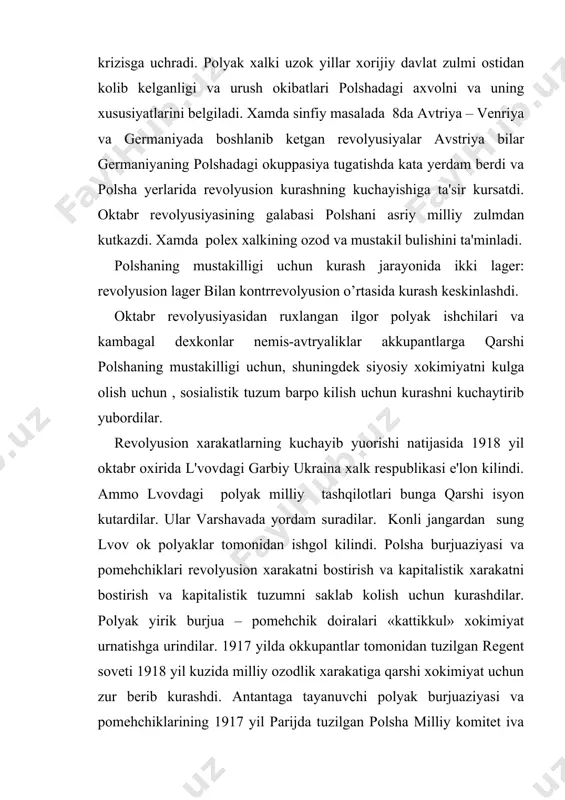 rrevolyusion o’rtasida kurash keskinlashdi. oktabr revolyusiyasidan ruxlangan ilgor polyak ishchilari va kambagal dexkonlar nemis-avtryaliklar akkupantlarga qarshi polshaning mustakilligi uchun, shuningdek siyosiy xokimiyatni kulga olish uchun , sosialistik tuzum barpo kilish uchun kurashni kuchaytirib yubordilar. revolyusion xarakatlarning kuchayib yuorishi natijasida 1918 yil oktabr oxirida l'vovdagi garbiy ukraina xalk respublikasi e'lon kilindi. ammo lvovdagi polyak milliy tashqilotlari bunga qarshi isyon kutardilar. ular varshavada yordam suradilar. konli jangardan sung lvov ok polyaklar tomonidan ishgol kilindi. polsha burjuaziyasi va pomehchiklari revolyusion xarakatni bostirish va kapitalistik xarakatni bostirish va kapitalistik tuzumni saklab kolish uchun kurashdilar. polyak yirik burjua – pomehchik doiralari «kattikkul» xokimiyat urnatishga urindilar. 1917 yilda okkupantlar tomonidan tuzilgan regent soveti 1918 yil kuzida milliy ozodlik xarakatiga qarshi xokimiyat uchun zur berib kurashdi. antantaga tayanuvchi polyak burjuaziyasi va pomehchiklarining 1917 yil parijda tuzilgan polsha milliy komitet iva fransiyadagi polyaklardan tuzilgan , galler boshlik «polsha armiyasi» yordami bilan antanta polshani uziga buysundirishga , uni sovet …
