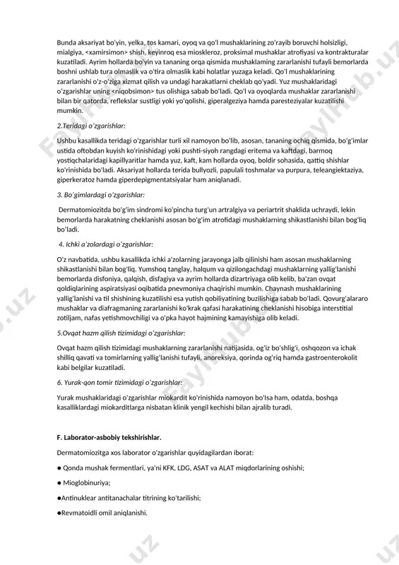 -teri, mushak va umumiy zararlanish sindromlari bilan; 3.distrofik yoki kaxektik, terminal - asoratlar rivojlangan davri. d. faollik darajasi: l, ll, lll. e. asosiy klinik belgilari (sindromlari). 1.ko'ndalang-targ'il va silliq mushaklardagi o’zgarishlar: bunda aksariyat bo'yin, yelka, tos kamari, oyoq va qo'l mushaklarining zo'rayib boruvchi holsizligi, mialgiya, shish, keyinroq esa mioskleroz, proksimal mushaklar atrofiyasi va kontrakturalar kuzatiladi. ayrim hollarda bo'yin va tananing orqa qismida mushaklaming zararlanishi tufayli bemorlarda boshni ushlab tura olmaslik va o'tira olmaslik kabi holatlar yuzaga keladi. qo'l mushaklarining zararlanishi o'z-o'ziga xizmat qilish va undagi harakatlarni cheklab qo'yadi. yuz mushaklaridagi o’zgarishlar uning tus olishiga sabab bo'ladi. qo'l va oyoqlarda mushaklar zararlanishi bilan bir qatorda, reflekslar sustligi yoki yo'qolishi, giperalgeziya hamda paresteziyalar kuzatilishi mumkin. 2.teridagi o’zgarishlar: ushbu kasallikda teridagi o'zgarishlar turli xil namoyon bo'lib, asosan, tananing ochiq qismida, bo'g'imlar ustida oftobdan kuyish ko'rinishidagi yoki pushti-siyoh rangdagi eritema va kaftdagi, barmoq yostiqchalaridagi kapillyaritlar hamda yuz, kaft, kam hollarda oyoq, boldir sohasida, qattiq …