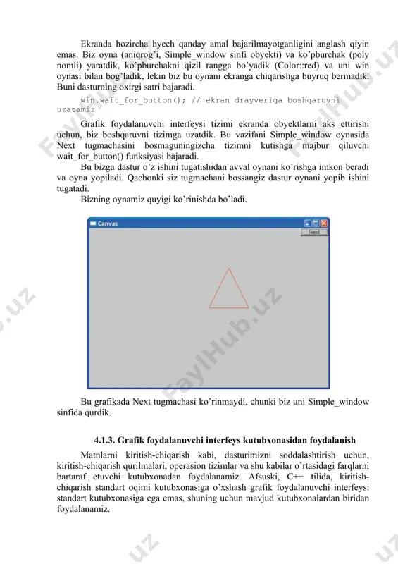 h standart oqimi kutubxonasiga o’xshash grafik foydalanuvchi interfeysi standart kutubxonasiga ega emas, shuning uchun mavjud kutubxonalardan biridan foydalanamiz. bizning interfeys sinflar taqdim etayotgan dasturlash modellari, odatiy instrumental vositalar to’plami taklif etayotganga nisbatan soddaroq. masalan, bizning grafik vositalar va grafik foydalanuvchi interfeysi to’liq kutubxonasi c++ tilida 600 ga yaqin kod satridan tashkil topgan, shu vaqtning o’zida fltk kutubxonasi 370 satrdan tashkil topgan bo’ladi. bizning “grafik olam” qismimizni quyidagi ko’rinishda tasvirlash mumkin. bizning interfeys sinflar, rang uchun qo’llab-quvvatlovchi ikki o’lchamli shakllarni yaratish uchun oddiy va kengaytirilgan asoslarni tashkil qiladi. bu sinflarni boshqarish uchun, ekranda joylashgan qayta chaqirish funksiyalari, ishga tushiruvchi tugmachalar va boshqa boshqaruvchi elementlarni grafik foydalanuvchi interfeysining oddiy mexanizmidan foydalanishni taklif etamiz. kordinatalar. kompyuter ekrani – bu piksellardan tashkil topgan to’g’ri burchakli muhit. piksel – bu kichik rangli piksel. ko’pincha dasturda ekran to’g’ri burchakli piksellar kabi modellashtiriladi. har bir piksel gorizontal x koordinata va vertikal u koordinataga ega bo’ladi. boshlang’ich x …