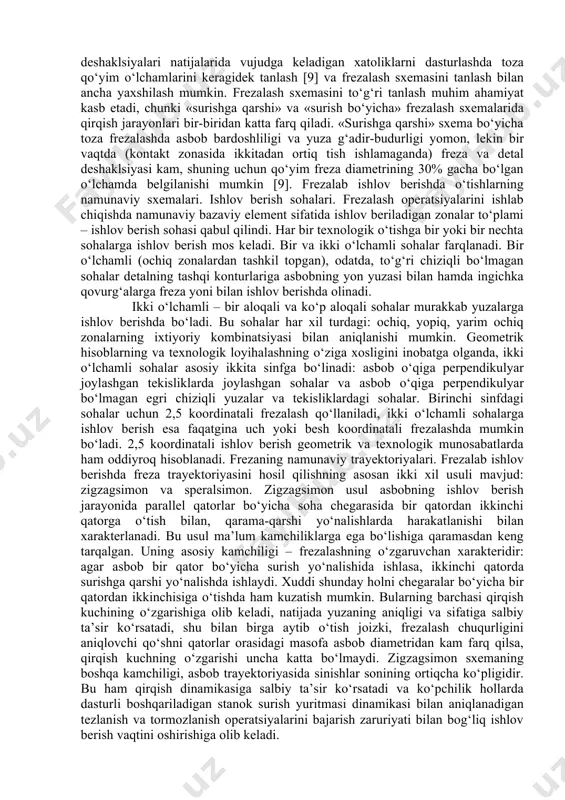 ngan bo‘lishi kerak. umumiy hollarda frezalab ishlov berishda qo‘yimlar jadvallar bo‘yicha belgilanishi yoki hisobiy yo‘l bilan aniqlanishi mumkin [9,23]. toza ishlov berish uchun qo‘yimlarni belgilashda frezalashdagi qirqish qonuniyatlarini inobatga olish kerak. chunki uch frezalar bilan toza konturli frezalashda ham, qo‘yimning minimal va surishning kichik bo‘lishiga qaramasdan, ko‘pgina hollarda eng zaif elementi asbob bo‘lgan stanok-moslamaasbob-detal tizimining deshaklsiyalari natijasida vujudga keladigan xatoliklar o‘lcham dopuskidan ortib ketishi mumkin. shuning uchun frezalashda aniqlikni olish uchun mahsuldorlikni pasaytirish har doim ham kutilgan natijalarni beravermaydi. ba’zi hollarda stanok-moslama-asbob-detal tizimining deshaklsiyalari natijalarida vujudga keladigan xatoliklarni dasturlashda toza qo‘yim o‘lchamlarini keragidek tanlash [9] va frezalash sxemasini tanlash bilan ancha yaxshilash mumkin. frezalash sxemasini to‘g‘ri tanlash muhim ahamiyat kasb etadi, chunki «surishga qarshi» va «surish bo‘yicha» frezalash sxemalarida qirqish jarayonlari bir-biridan katta farq qiladi. «surishga qarshi» sxema bo‘yicha toza frezalashda asbob bardoshliligi va yuza g‘adir-budurligi yomon, lekin bir vaqtda (kontakt zonasida ikkitadan ortiq tish ishlamaganda) freza va detal deshaklsiyasi …