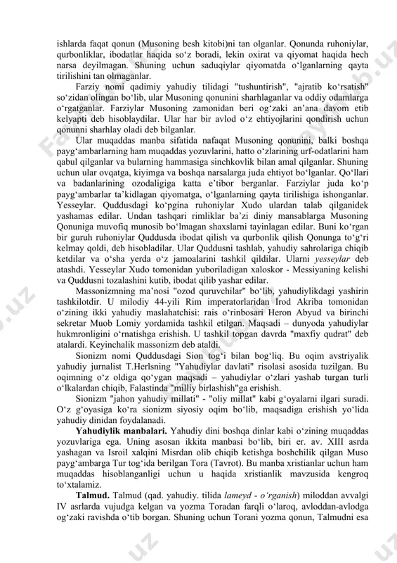 vohlik bermaslik; 10.yaqinlarning narsalariga ko‘z olaytirmaslik. yahudiylikdagi oqimlar. yahudiylikdagi oqimlar haqida gapirganda ularni qadimiy oqimlar va zamonaviy oqimlarga bo‘lishimiz mumkin. qadimiy oqimlarga: saduqiylar, farziylar, yesseylar kiradi. saduqiy nomi podshoh dovud payg‘ambar davrida yashagan ruhoniy saduq nomi bilan bog‘liq. ko‘plab mansabdor ruhoniylar saduqiy bo‘lganlar. ular diniy ishlarda faqat qonun (musoning besh kitobi)ni tan olganlar. qonunda ruhoniylar, qurbonliklar, ibodatlar haqida so‘z boradi, lekin oxirat va qiyomat haqida hech narsa deyilmagan. shuning uchun saduqiylar qiyomatda o‘lganlarning qayta tirilishini tan olmaganlar. farziy nomi qadimiy yahudiy tilidagi "tushuntirish", "ajratib ko‘rsatish" so‘zidan olingan bo‘lib, ular musoning qonunini sharhlaganlar va oddiy odamlarga o‘rgatganlar. farziylar musoning zamonidan beri og‘zaki an’ana davom etib kelyapti deb hisoblaydilar. ular har bir avlod o‘z ehtiyojlarini qondirish uchun qonunni sharhlay oladi deb bilganlar. ular muqaddas manba sifatida nafaqat musoning qonunini, balki boshqa payg‘ambarlarning ham muqaddas yozuvlarini, hatto o‘zlarining urf-odatlarini ham qabul qilganlar va bularning hammasiga sinchkovlik bilan amal qilganlar. shuning uchun ular ovqatga, …