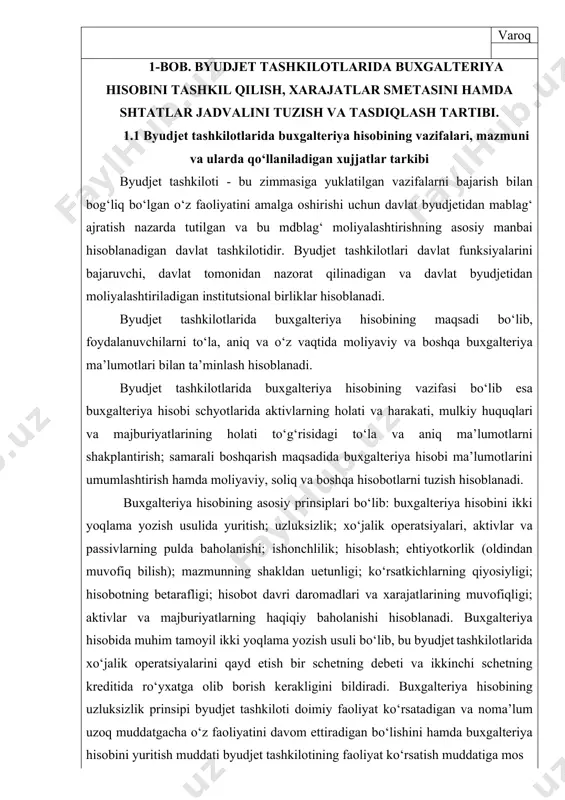 dalanuvchilarni to‘la, aniq va o‘z vaqtida moliyaviy va boshqa buxgalteriya ma’lumotlari bilan ta’minlash hisoblanadi. byudjet tashkilotlarida buxgalteriya hisobining vazifasi bo‘lib esa buxgalteriya hisobi schyotlarida aktivlarning holati va harakati, mulkiy huquqlari va majburiyatlarining holati to‘g‘risidagi to‘la va aniq ma’lumotlarni shakplantirish; samarali boshqarish maqsadida buxgalteriya hisobi ma’lumotlarini umumlashtirish hamda moliyaviy, soliq va boshqa hisobotlarni tuzish hisoblanadi. buxgalteriya hisobining asosiy prinsiplari bo‘lib: buxgalteriya hisobini ikki yoqlama yozish usulida yuritish; uzluksizlik; xo‘jalik operatsiyalari, aktivlar va passivlarning pulda baholanishi; ishonchlilik; hisoblash; ehtiyotkorlik (oldindan muvofiq bilish); mazmunning shakldan uetunligi; ko‘rsatkichlarning qiyosiyligi; hisobotning betarafligi; hisobot davri daromadlari va xarajatlarining muvofiqligi; aktivlar va majburiyatlarning haqiqiy baholanishi hisoblanadi. buxgalteriya hisobida muhim tamoyil ikki yoqlama yozish usuli bo‘lib, bu byudjet tashkilotlarida xo‘jalik operatsiyalarini qayd etish bir schetning debeti va ikkinchi schetning kreditida ro‘yxatga olib borish kerakligini bildiradi. buxgalteriya hisobining uzluksizlik prinsipi byudjet tashkiloti doimiy faoliyat ko‘rsatadigan va noma’lum uzoq muddatgacha o‘z faoliyatini davom ettiradigan bo‘lishini hamda buxgalteriya hisobini yuritish muddati …
