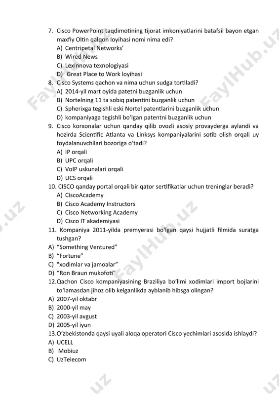a linksys kompaniyalarini sotib olish orqali uy foydalanuvchilari bozoriga oʻtadi? a) ip orqali b) upc orqali c) voip uskunalari orqali d) ucs orqali 10. cisco qanday portal orqali bir qator sertifikatlar uchun treninglar beradi? a) ciscoacademy b) cisco academy instructors c) cisco networking academy d) cisco it akademiyasi 11. kompaniya 2011-yilda premyerasi boʻlgan qaysi hujjatli filmida suratga tushgan? a) “something ventured” b) “fortune” c) "xodimlar va jamoalar” d) “ron braun mukofoti” 12. qachon cisco kompaniyasining braziliya boʻlimi xodimlari import bojlarini toʻlamasdan jihoz olib kelganlikda ayblanib hibsga olingan? a) 2007-yil oktabr b) 2000-yil may c) 2003-yil avgust d) 2005-yil iyun 13. o‘zbekistonda qaysi uyali aloqa operatori cisco yechimlari asosida ishlaydi? a) ucell b) mobiuz c) uztelecom d) uzmobile 14. “cisco smartnet total care xizmatining ikkita muhim afzalligi mavjud. bular qaysilar? a) birinchisi – uskunani bo‘nak tarzida almashtirish. ikkinchisi keyingi ish kunida almashtirish kiritish. b) birinchisi xizmat ko‘rsatish keyslarini ochishga, ikkinchisi nosoz …