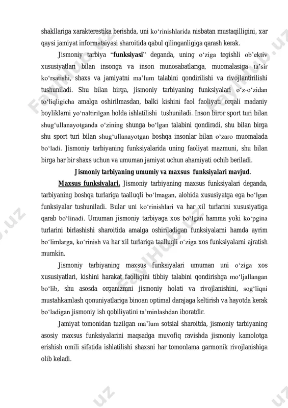 o‘ziga tegishli ob’ektiv xususiyatlari bilan insonga va inson munosabatlariga, muomalasiga ta’sir ko‘rsatishi, shaxs va jamiyatni ma’lum talabini qondirilishi va rivojlantirilishi tushuniladi. shu bilan birga, jismoniy tarbiyaning funksiyalari o‘z-o‘zidan to‘liqligicha amalga oshirilmasdan, balki kishini faol faoliyati orqali madaniy boyliklarni yo‘naltirilgan holda ishlatilishi tushuniladi. inson biror sport turi bilan shug‘ullanayotganda o‘zining shunga bo‘lgan talabini qondiradi, shu bilan birga shu sport turi bilan shug‘ullanayotgan boshqa insonlar bilan o‘zaro muomalada bo‘ladi. jismoniy tarbiyaning funksiyalarida uning faoliyat mazmuni, shu bilan birga har bir shaxs uchun va umuman jamiyat uchun ahamiyati ochib beriladi. jismoniy tarbiyaning umumiy va maxsus funksiyalari mavjud. maxsus funksiyalari. jismoniy tarbiyaning maxsus funksiyalari deganda, tarbiyaning boshqa turlariga taalluqli bo‘lmagan, alohida xususiyatga ega bo‘lgan funksiyalar tushuniladi. bular uni ko‘rinishlari va har xil turlarini xususiyatiga qarab bo‘linadi. umuman jismoniy tarbiyaga xos bo‘lgan hamma yoki ko‘pgina turlarini birlashishi sharoitida amalga oshiriladigan funksiyalarni hamda ayrim bo‘limlarga, ko‘rinish va har xil turlariga taalluqli o‘ziga xos funksiyalarni ajratish mumkin. …