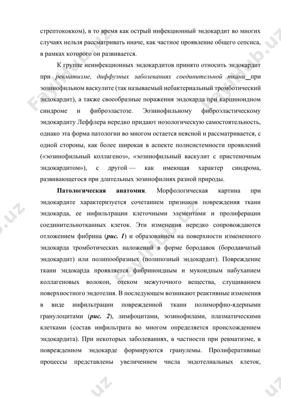 его сепсиса, в рамках которого он развивается. к группе неинфекционных эндокардитов принято относить эндокардит при ревматизме, диффузных заболеваниях соединительной ткани при эозинофильном васкулите (так называемый небактериальный тромботический эндокардит), а также своеобразные поражения эндокарда при карциноидном синдроме и фиброэластозе. эозинофильному фиброэластическому эндокардиту леффлера нередко придают нозологическую самостоятельность, однако эта форма патологии во многом остается неясной и рассматривается, с одной стороны, как более широкая в аспекте полисистемности проявлений («эозинофильный коллагеноз», «эозинофильный васкулит с пристеночным эндокардитом»), с другой — как имеющая характер синдрома, развивающегося при длительных эозинофилиях разной природы. патологическая анатомия. морфологическая картина при эндокардите характеризуется сочетанием признаков повреждения ткани эндокарда, ее инфильтрации клеточными элементами и пролиферации соединительнотканных клеток. эти изменения нередко сопровождаются отложением фибрина (рис. 1) и образованием на поверхности измененного эндокарда тромботических наложений в форме бородавок (бородавчатый эндокардит) или полипообразных (полипозный эндокардит). повреждение ткани эндокарда проявляется фибриноидным и мукоидным набуханием коллагеновых волокон, отеком межуточного вещества, слущиванием поверхностного эндотелия. в последующем возникают …
