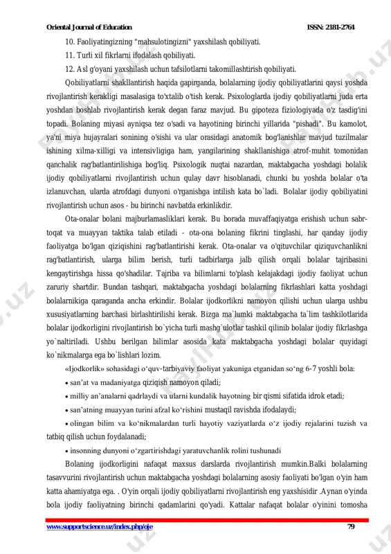 -onalardan biri), balki boshqa kattalar ham (o'qituvchilar, oila do'stlari va boshqalar) harakat qilishlari mumkin. agar bolalar uchun ota-onalar ko'proq ijodiy xususiyatlarga ega bo'lgan "ideal qahramon" bo'lsa, ayniqsa samarali bo'ladi. aslini olganda “ijodkorlik” - bu har xil turdagi ijodiy faoliyatning muvaffaqiyatini belgilaydigan shaxsning individual fazilatlari. maktabgacha yoshdagi bolalarning ijodiy qobiliyatlarini rivojlantirish bo'yicha mashg'ulotlar bolaning shaxsini shakllantirishda muhim ahamiyat kasb etadi. ushbu sohada olimlar va psixologlar tomonidan olib borilgan barcha tadqiqotlar, ijod qobiliyatiga ega bo'lgan bolalarning yanada barqaror ruhga ega ekanligi, ular bilan muloqot qilish va do'stona munosabatda bo'lishlarini isbotlaydi. kichik yoshda, kompleks rivojlanishga, ya'ni maktabgacha yoshdagi bolalarning adabiy, badiiy va musiqiy qobiliyatlarini rivojlantirishga alohida e'tibor berish tavsiya etiladi. ijodkorlik ko'plab fazilatlarning birlashuvidir. psixologlar ijodkorlikning tarkibiy qismlari quyidagilardan iborat deb hisoblashadi: 1. muammoni boshqalar ko'rmaydigan joyda ko'rish qobiliyati. 2. aqliy operatsiyalarni yiqitish, bir nechta tushunchalarni bitta bilan almashtirish va axborot nuqtai nazaridan tobora ko'proq sig'imga ega bo'lgan belgilarni qo'llash qobiliyati. 3. bir …