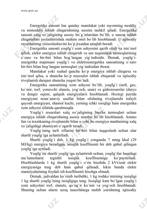 haqidagi ma`lumotlarni tegishli issiqlik koeffitsentiga ko`paytiriladi. hisoblashlarda 1 kg shartli yoqilg`i o`rta hisobda 2 kvt/soat elektr energiyasiga teng deb ham qabul qilinadi, lekin bunda elektr stantsiyalarining foydali ish koeffitsenti hisobga olinadi. demak, jadvaldan ko`rinib turibdiki, 1 kg toshko`mirning issiqligi 1 kg shartli yoqilg`ining issiqligiga teng. issiqligi kam bo`lgan yoqilg`i xom ashyolari torf, slanets, qo`ng`ir ko`mir va yog`och hisoblanadi. shuning uchun ularni uzoq masofalarga tashib yurishning iqtisodiy foydasi yo`q. ular maxalliy yoqilg`i bo`lib hisoblanadi. qo`ng`ir ko`mir ham issiqlik koeffitsenti kam bo`lganligi sababli qazib olinadigan joyida va unga yaqin bo`lgan xududlarda ishlatiladi. masalan, o`zbekistonda angren ko`ng`ir ko`mir koni yaqinida «angren», nurobod shaharchasida «yangi angren» greslari kurilgan. ushbu greslarda ko`mir yoqilib, olingan elektroenergiya iste`molchilarga jo`natiladi, chunki ko`mirning kuli ko`p bo`lganligi uchun uni o`zoq masofaga tashish iqtisodiy jixatdan o`zini oqlamaydi. yoqilg`i resurslarining qiymati faqat ularning kaloriyasigagina bog`liq bo`lmay, balki undan foydalanish imkoniyatiga hamda qazib olish harajatlariga ham bog`liq. eng tejamli yoqilg`i xom ashyosi neft …