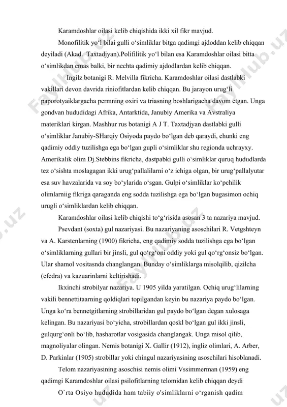 urug‘lilarning vakili bennettitaarning qoldiqlari topilgandan keyin bu nazariya paydo bo‘lgan. unga ko‘ra bennetgitlarning strobillaridan gul paydo bo‘lgan degan xulosaga kelingan. bu nazariyasi bo‘yicha, strobillardan qoskl bo‘lgan gul ikki jinsli, gulqurg‘onli bo‘lib, hasharotlar vosigasida changlangak. unga misol qilib, magnoliyalar olingan. nemis botanigi x. gallir (1912), ingliz olimlari, a. arber, d. parkinlar (1905) strobillar yoki chingul nazariyasining asoschilari hisoblanadi. telom nazariyasining asoschisi nemis olimi vssimmerman (1959) eng qadimgi karamdoshlar oilasi psilofitlarning telomidan kelib chiqqan deydi o`rta osiyo hududida ham tabiiy o'simliklarni o‘rganish qadim zamonlardan boshlangan. o`rta osiyo, shu jumladan hozirgi o`zbekiston o‘simliklariga oid ma’lumotlarni bundan bir necha yuz yillar ilgari yashagan mashhur allomalarimizning asarlarida uchratamiz. masalan, abu rayhon beruniy (973-1048) tabobatga bag'ishlangan „kitob as-saydana fit-tibb“ nomli asarida diyorimizda o‘sadigan juda ko'p dorivor o'simliklar haqida ma’lumotlar bcrgan. abu ali ibn si no (980-1037) „tib qonunlari1' va „kitob ush’-shifo“nomli asarlarida o’rta osiyoda o'sadigan ko'pgina dorivor o'simliklarni aniq lavsiflab, ularning shifobaxsh xususiyatlarini to'liq ko'rsatgan. ix …