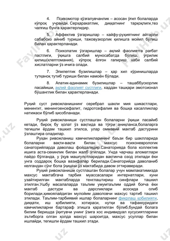 хавфсираш, гиперкинезлар, дудуқланиш, энурез, каби ҳодисалар билан бирга ифодаланади. 4. психомотор қўзғалувчанлик – асосан ўғил болаларда кўпроқ учрайди. серҳаракатлик, диққатнинг тарқоқлиги,тез чалғиш бунга ҳарактерлидир. 5. аффектив ўзгаришлар – кайфу-руҳиятнинг айтарли сабабсиз айниб туриши, тажовузкорлик қилишга мойил бўлиш билан ҳарактерланади. 6. психопатик ўзгаришлар – ақлий фаолиятга рағбат пастлиги, ўқишга салбий муносабатда бўлиш, ўғрилик қилиш(клептомания), кўпроқ ёлғон гапириш каби салбий хислатларни ўз ичига олади. 7. эпилептик бузилишлар – ҳар хил кўринишларда тутқаноқ тутиб туриши билан намоён бўлади. 8. апатик-адинамик бузилишлар – ташаббускорлик пасайиши, ақлий фаолият сустлиги, хаддан ташқари эмотсионал бўшанглик билан ҳарактерланади. руҳий суст ривожланишнинг серебрал шакли мия шикастлари, менингит, менингоенсефалит, гидротсефалия ва бошқа касалликлар натижаси бўлиб ҳисобланади. руҳий ривожланиши сустлашган болаларни ўқиши пасайиб кетади, бироқ бу ҳолат ўз вақтида ва тўғри аниқланса,болаларга тегишли ёрдам ташкил этилса, улар оммавий мактаб дастурини ўзлаштира оладилар. руҳан ривожланиш камчиликларининг баъзи бир шаклларида болаларни вақти-вақти билан махсус психоневрологик санаторийларда даволаш фойдалидир.санаторияда бола коллектив ишига аста-секинлик билан …