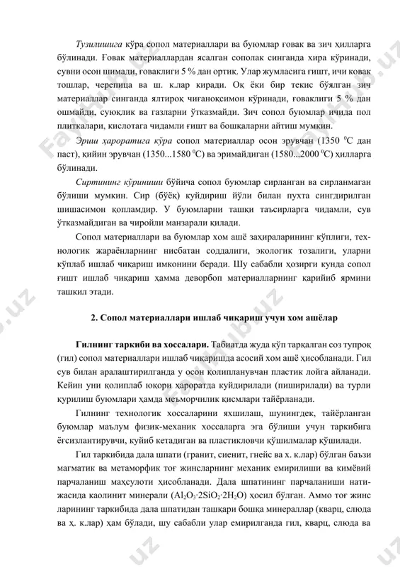 ил сув билан аралаштирилганда у осон қолипланувчан пластик лойга айланади. кейин уни қолиплаб юқори ҳароратда куйдирилади (пиширилади) ва турли қурилиш буюмлари ҳамда меъморчилик қисмлари тайёрланади. гилнинг технологик хоссаларини яхшилаш, шунингдек, тайёрланган буюмлар маълум физик-механик хоссаларга эга бўлиши учун таркибига ёғсизлантирувчи, куйиб кетадиган ва пластикловчи қўшилмалар қўшилади. гил таркибида дала шпати (гранит, сиенит, гнейс ва х. к.лар) бўлган баъзи магматик ва метаморфик тоғ жинсларнинг механик емирилиши ва кимёвий парчаланиш маҳсулоти ҳисобланади. дала шпатининг парчаланиши нати- жасида каолинит минерали (al2o3·2sio2·2h2o) ҳосил бўлган. аммо тоғ жинс ларининг таркибида дала шпатидан ташқари бошқа минераллар (кварц, слюда ва ҳ. к.лар) ҳам бўлади, шу сабабли улар емирилганда гил, кварц, слюда ва парчаланмаган бошқа минераллларнинг заррачаларидан иборат мураккаб аралашма ҳосил бўлади. гил таркибида дала шпати, оҳактошларнинг парчаланмаган доналари шунингдек, темирли, органик ва бошқа моддалар бўлиши мумкин. охактош- нинг гил таркибидаги йирик доналари зарарли аралашмалар ҳисобланади, чунки пишириш жараёнида улар оҳакка айланади, сўнгра оҳак ҳавода сўнади ва ҳажми …
