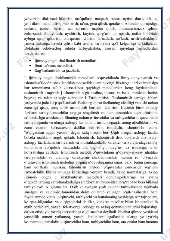 ilish, insoniy huquqlarini himoya qilish, qadrlash, kishilar oldidagi o‘z burchini anglash, odamlarga nisbatan samimiy, halol, rostgo‘y bo‘lish kabi odob va axloq qoidalarini o‘z ichiga oladi. o‘tmishda axloq tarbiyasida nasihat qilish, maslahat berish usuli ham keng qoilangan. ota-onalar o‘z bolalariga kattalar o‘rtasida ular bilan so‘zlashganda mehmonga borilganda, o‘zini qanday tutish haqida nasihat qilganlar, axloq qoidalariga rioya etgan bolalar va kattalar nomini o‘mak qilib tilga olganlar. o‘zbek xalq pedagogikasining muhim ahamiyatga ega bo‘lgan xusiyatlaridan yana biri folklor material lari da xalq pegogikasida qo‘llaniladigan tarbiya yoilari, usuli va vositalarining yoritilishidir. mehnatkash xalq ommasi, yuqorida qayd qilib o‘tilganidek, uzoq davrlar davomida vujudga kelgan tarbiya usullari va vositalaridan foydalangan. chunonchi, tushuntirish, odatlantirish (o‘rgatish va mashq qildirish), bolalaming kundalik hayot tartibi, ibrat ko‘rsatish, maslahat berish, o‘git-nasihat, undash, ko‘ndirish, iltimos qilish, yolvorish, tilak-istak bildirish, ma’qullash, maqtash, rahmat aytish, duo qilish, oq yo‘l tilash, taqiq qilish, man etish, ta’na, gina qilish, qoralash. allohdan qo‘rqishga undash, tanbeh berish, uzr …