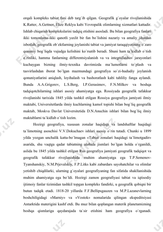 etilgan rossiya geografiya jamiyati ilmiy maktabi, universitetlarda ilmiy kuchlarning kamol topishi bilan bog`liq geografik maktab, moskva davlat universitetida d.n.anuchin ishlari bilan bog`liq ilmiy maktablarni ta`kidlab o`tish lozim. hozirgi geografiya, xususan zonalar haqidagi va landshaftlar haqidagi ta`limotning asoschisi v.v.dokuchaev ishlari asosiy o`rin tutadi. chunki u 1899 yilda yozgan unchalik katta-bo`lmagan «tabiat zonalari haqidagi ta`limotgadir» asarida, shu vaqtga qadar tabiatning alohida jismlari bo`lgan holda o`rganildi, aslida bu 1845 yilda tashkil etilgan rus geografiya jamiyati geografik tadqiqot va geografik tafakkur rivojlanishida muhim ahamiyatga ega t.p.semenov-tyanshanskiy, n.m.prjevalskiy, f.p.litks kabi zabardars sayohatchilar va olimlar yetishib chiqdilarki, ularning g`oyalari geografiyaning fan sifatida shakllanishida muhim ahamiyatga ega bo`ldi. hozirgi zamon geografiyasi tabiat va iqtisodiy ijtimoiy fanlar tizimidan tashkil topgan kompleks fandirki, u geografik qobiqni bir butun tadqik etadi. 1818-20 yillarda f.f.bellipsgauzen va m.p.lazanevlarning boshchiligidagi «marniy» va «vostok» nomalarida qilingan ekspeditsiyasi antarktida materigini kashf etdi. bu muz bilan qoplangan materik planetamizning boshqa qismlariga qaydarajada ta`sir etishini ham geografiya …