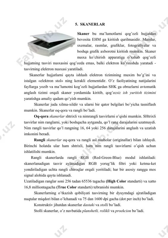 lar juda xilma-xildir va ularni bir qator belgilari bo’yicha tasniflash mumkin. skanerlar oq-qora va rangli bo’ladi. oq-qora skanerlar shtrixli va nimrangli tasvirlarni o’qishi mumkin. shtrixli tasvirlar nim ranglarni, yoki boshqacha aytganda, qo’l rang darajalarini uzatmaydi. nim rangli tasvirlar qo’l rangning 16, 64 yoki 256 darajalarini anglash va uzatish imkonini beradi. rangli skanerlar oq-qora va rangli asl nusholar (originallar) bilan ishlaydi. birinchi holatda ular ham shtrixli, ham nim rangli tasvirlarni o’qish uchun ishlatilishi mumkin. rangli skanerlarda rangli rgb (red-green-blue) modul ishlatiladi: skanerlanadigan tasvir aylanadigan rgb yorug’lik filtri yoki ketma-ket yondiriladigan uchta rangli chiroqlar orqali yoritiladi; har bir asosiy rangga mos signal alohida qayta ishlanadi. uzatiladigan ranglar soni 256 tadan 65536 tagacha (high color standarti) va xatto 16,8 milliontagacha (true color standarti) tebranishi mumkin. skanerlarning o’tkazish qobiliyati tasvirning bir dyuymdagi ajratiladigan nuqtalar miqdori bilan o’lchanadi va 75 dan 1600 dpi gacha (dot per inch) bo’ladi. konstruktiv jihatdan skanerlar dastaki va stolli bo’ladi. …