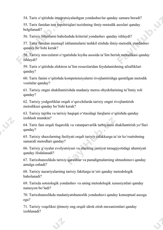 sh mumkin? 64. tarix fani orqali fuqarolik va vatanparvarlik tarbiyasini shakllantirish yo‘llari qanday? 65. tarixiy shaxslarning faoliyati orqali tarixiy tafakkurga ta’sir ko‘rsatishning samarali metodlari qanday? 66. tarixiy g‘oyalar evolyutsiyasi va ularning jamiyat taraqqiyotidagi ahamiyati qanday ifodalanadi? 67. tarixshunoslikda tarixiy qarashlar va paradigmalarning almashinuvi qanday amalga oshadi? 68. tarixiy nazariyalarning tarixiy faktlarga ta’siri qanday metodologik baholanadi? 69. tarixda sotsiologik yondashuv va uning metodologik xususiyatlari qanday namoyon bo‘ladi? 70. tarixshunoslikda madaniyatshunoslik yondashuvi qanday konseptual asosga ega? 71. tarixiy voqelikni ijtimoiy ong orqali idrok etish mexanizmlari qanday izohlanadi? 72. tarixiy fakt va tarixiy mif o‘rtasidagi farqni aniqlashning ilmiy mezonlari qanday? 73. tarixiy shaxslar faoliyatini baholashda zamonaviy mezonlar qanday aniqlanadi? 74. tarixshunoslikda zamonaviy milliy maktablarning shakllanishi qanday yo‘nalishlarga bo‘linadi? 75. o‘zbek tarixshunosligi taraqqiyotining bosqichlari va asosiy vakillari kimlar? 76. mustaqillik davri tarixshunosligida milliy g‘oya va qadriyatlarning talqini qanday? 77. o‘zbek tarixiy maktablarida tarixiy manbalarga yondashuvning o‘ziga xos jihatlari qanday? 78. o‘zbek tarixiy tafakkurining shakllanishiga …