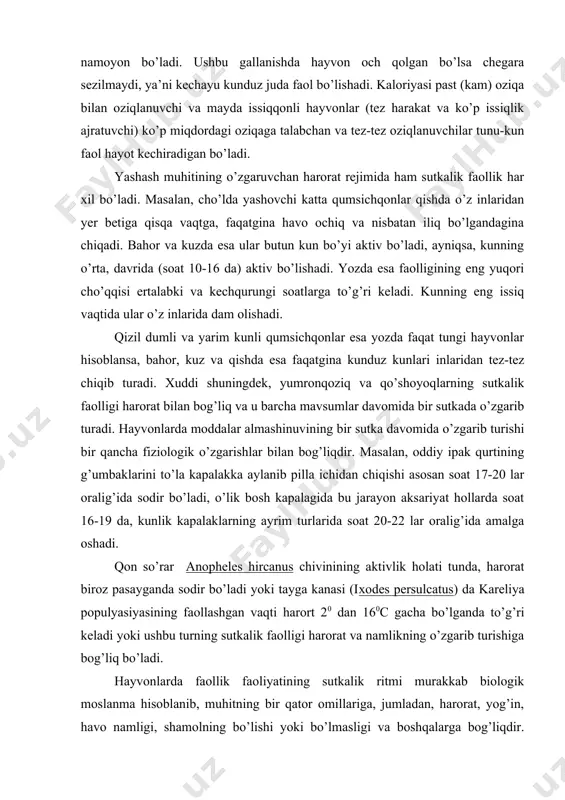 g’umbaklarini to’la kapalakka aylanib pilla ichidan chiqishi asosan soat 17-20 lar oralig’ida sodir bo’ladi, o’lik bosh kapalagida bu jarayon aksariyat hollarda soat 16-19 da, kunlik kapalaklarning ayrim turlarida soat 20-22 lar oralig’ida amalga oshadi. qon so’rar anopheles hircanus chivinining aktivlik holati tunda, harorat biroz pasayganda sodir bo’ladi yoki tayga kanasi (ixodes persulcatus) da kareliya populyasiyasining faollashgan vaqti harort 20 dan 160c gacha bo’lganda to’g’ri keladi yoki ushbu turning sutkalik faolligi harorat va namlikning o’zgarib turishiga bog’liq bo’ladi. hayvonlarda faollik faoliyatining sutkalik ritmi murakkab biologik moslanma hisoblanib, muhitning bir qator omillariga, jumladan, harorat, yog’in, havo namligi, shamolning bo’lishi yoki bo’lmasligi va boshqalarga bog’liqdir. shunga binoan ko’pgina muhit omillari hayvonlarning sutkalik ritmini boshqarib turuvchi sifatida ta’sir etadi. bunday omillarga, masalan, oziqa va uni topish sharoiti yoki poykiloterm hayvonlar uchun harorat yoki namlik hal qiluvchi rol o’ynaydi. lekin aksariyat hayvonlar hayotida sutkalik ritmni boshqarishda yorug’lik rejimi asosiy signal bo’luvchi omildir. hayvonlarning aktiv ravishda …