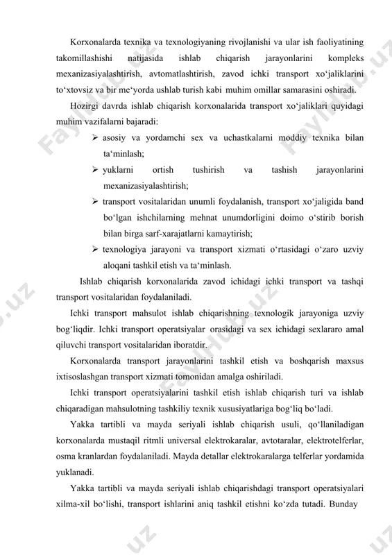 o‘xtovsiz va bir me‘yorda ushlab turish kabi muhim omillar samarasini oshiradi. hozirgi davrda ishlab chiqarish korxonalarida transport xo‘jaliklari quyidagi muhim vazifalarni bajaradi: · asosiy va yordamchi sex va uchastkalarni moddiy texnika bilan ta‘minlash; · yuklarni ortish tushirish va tashish jarayonlarini mexanizasiyalashtirish; · transport vositalaridan unumli foydalanish, transport xo‘jaligida band bo‘lgan ishchilarning mehnat unumdorligini doimo o‘stirib borish bilan birga sarf-xarajatlarni kamaytirish; · texnologiya jarayoni va transport xizmati o‘rtasidagi o‘zaro uzviy aloqani tashkil etish va ta‘minlash. ishlab chiqarish korxonalarida zavod ichidagi ichki transport va tashqi transport vositalaridan foydalaniladi. ichki transport mahsulot ishlab chiqarishning texnologik jarayoniga uzviy bog‘liqdir. ichki transport operatsiyalar orasidagi va sex ichidagi sexlararo amal qiluvchi transport vositalaridan iboratdir. korxonalarda transport jarayonlarini tashkil etish va boshqarish maxsus ixtisoslashgan transport xizmati tomonidan amalga oshiriladi. ichki transport operatsiyalarini tashkil etish ishlab chiqarish turi va ishlab chiqaradigan mahsulotning tashkiliy texnik xususiyatlariga bog‘liq bo‘ladi. yakka tartibli va mayda seriyali ishlab chiqarish usuli, qo‘llaniladigan korxonalarda mustaqil …