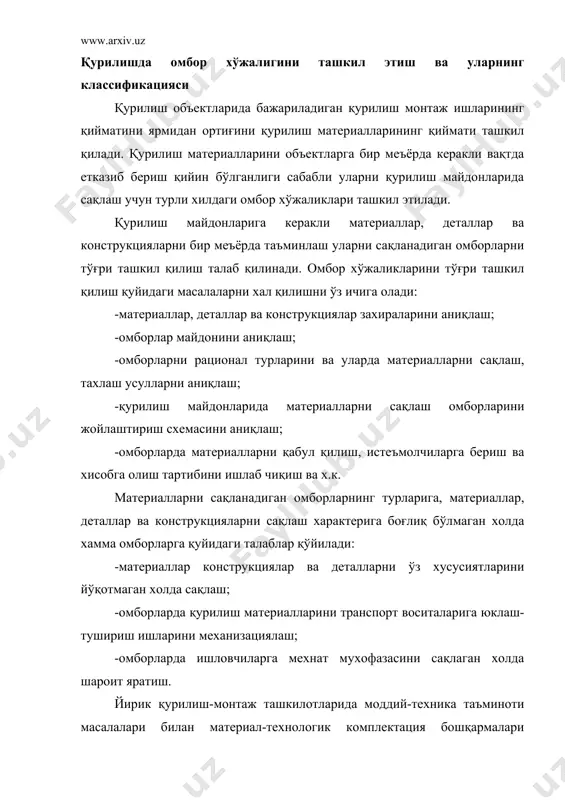 ж ишларида меҳнат сарфини камайтиришга ва метериал ресурслардан тежамкорона фойдаланишга имконият яратади. омбор хўжалиги қурилишни материал-техника таъминоти ва комплектация тизимининг бир қисми хисобланади. қурилиш ташкилотларининг материал технологик комплектация тизими қуйидагиларни кўзда тутиб ташкил қилинади: -қурилиш бошқармалари қошидаги материалларни сақлаш омборларини сонини камайтириш мақсадида; -қурилиш майдонидаги омборларни эгаллаган майдонларини хажмини максимал камайтириш; -омборларда сақланадиган материаллар захиралари хажмини камайтириш; -қурилиш майдонларида машина ва механизмлар харакатига шароит яратиш. юқоридагиларга асосан қурилиш ташкилотларида қуйидаги омборлар ташкил этилади: марказий бундай омборлар материал-техника таъминоти ва комплектация бошқармалари қошида ташкил этилиб, уларда қурилиш материалларини марказлашган холда қабул қилинади ва сақланади. бўлинма омборлари булар умум қурилиш ва махсус қурилиш монтаж ишларини олиб борувчи бўлинмалар қошида ташкил қилинади. объект омборлари қурилиш объектларида материаллар, деталлар ва конструкцияларни сақлаш мақсадида ташкил этилади. ишлаб чиқариш корхоналари омборлари ишлаб чиқариш жараёнида ишлатиладиган хом ашё ва ёрдамчи материалларни хамда тайёр махсулотларни сақлаш учун ташкил этилади. қурилиш материаллари, деталлари ва конструкцияларни сақлаш усулига кўра омборлар …