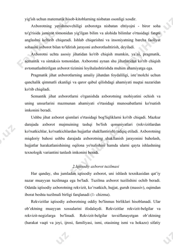 uayyan xossalarini ifodalaydi. rekvizitlar rekvizit-belgilar va rekvizit-negizlarga bo'linadi. rekvizit-belgilar tavsiflanayetgan ob’ektning (harakat vaqti va joyi, ijrosi, familiyasi, ismi, otasining ismi va hokazo) sifatiy xossalarini ifodalaydi. rekvizit-negizlar esa ulchamning muayyan birliklaridan ifodalangan hodisalarning miqdoriy tavsifini beradi. masalan, tovarlar hajmi - so'mlarda, reja bajarilishini - foizlarda. aloxida olingan rekvizit-belgilar va rekvizit-negizlar iqtisodiy ma’noni kasb etmaydi, shuning uchun bir-biri bilan boqliqligidagina qo'llaniladi. iqtisodiy ma’no kasb etgan o'zaro bog'langan rekvizit-belgilar va rekvizit-negizlar kursatkich deb ataladi. har bir ko’rsatkich bitta yeki bir necha rekvizit belgidan tashkil topadi. ko’rsatkichlar quyidagi ko'rinishda berilishi mumkin: p=r1, r2, r3 -…rn, k, bunda r1, r2, ...,rn – ko’rsatkichning rekvizit belgilari; k – ko’rsatkichning rekvizit negizi. rekvizit formulasi quyidagicha berilishi mumkin: rekvizit:= . 1- chizma. iqtisodiy axborotning tuzilmasi hujjatlar ko’rsatkichlar asosida tuziladi, ya’ni bitta yeki bir nechta ko’rsatkichni o'z ichiga olishi mumkin. hujjatlarda ulardagi axborot to'g'riligi uchun javobgar shaxslar imzosi albatta bo'lishi shart. muayyan belgi bo'yicha birlashtirilgan hujjatlar jami guruhni hosil …