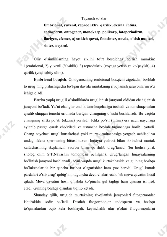 ogormonlar endosperm va boshqa to’qimalardan oqib kela boshlaydi, keyinchalik ular o’zlari fitogormonlarni sintezlaydi va hatto auksinlarni atrofga ham chiqaradi. pishgan urug’larda esa bu jarayon to’xtaydi. yuvenil bosqich. bu o’simliklarning yoshlik bosqichi hisoblanadi. urug’larning unishidan boshlab to o’simliklarda reproduktiv organlarni hosil qilish qobiliyatining paydo bo’lishigacha davom etadi. yuvenil bosqichida o’simliklarning vegetativ organlari (poya, novdalar, ildiz tizimi va barglar) to’la shakllanadi. o’simliklar asosan vegetativ massa to’plash bilan xarakterlanadi. bu bosqichda o’simliklarda jinsiy ko’payish qobiliyati bo’lmaydi. yuvenil davrining davomi o’simlik turlariga bog’liq. bu odatda bir necha xaftadan (bir yillik o’simliklar) to unlab yillargacha (daraxtlar) davom etishi mumkin. bu davrda o’simliklarning ildiz hosil qilish qobiliyati kuchli bo’ladi va undan bog’dorchilikda foydalaniladi. chunki qalamchalarda auksinlarning miqdori ko’p bo’ladi. bu davrning oxiriga kelib, o’simliklarda reproduktiv organlar hosil qilish qobiliyati vujudga keladi. voyaga yetish va ko’payish bosqichi. bu bosqichda o’simliklar eng hayotiy darajada bo’lib, shonalar, gullar, urug’lar va mevalar hosil qilish qobiliyatiga ega bo’ladi. o’simliklar rivojlanish xususiyatlari …