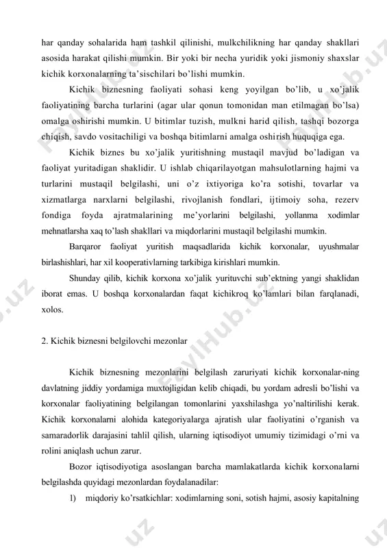 h, ularning iqtisodiyot umumiy tizimidagi o’rni va rolini aniqlash uchun zarur. bozor iqtisodiyotiga asoslangan barcha mamlakatlarda kichik korxonalarni belgilashda quyidagi mezonlardan foydalanadilar: 1) miqdoriy ko’rsatkichlar: xodimlarning soni, sotish hajmi, asosiy kapitalning balans qiymati; 2) sifat ko’rsatkichlari: ishlab chiqarilayotgan mahsulotlarning nisbatan kichik soni; cheklangan resurslar va quvvatlar, boshqaruvning kamroq rivojlangan tizimlari va boshqalar; 3) yuqoridagi ko’rsatkichlarning birinchi va ikkinchi guruxlarini birlashtiruvchi kombinatsiyasi. har xil mamlakatlarda korxonalarni kattaliklariga ko’ra u yoki bu guruhga kirituvchi mezonlari qo’llaniladi. evropa ittifoqining metodologiyasi bo’yicha kichik va o’rta korxonalar 2-jadvalda ko’rsatilgan mezonlar bilan belgilanadi. 2-jadval evropa ittifoqi metodologiyasi bo’yicha kichik va o’rta korxonalar o’lchamini belgilash mezonlari aniqlanadigan korxonalar xodimlar soni (kishi) yillik oborot balans qiymati kichik 50 tagacha 4 mln.evrogacha 2 mln.evrogacha o’rta 50-250 16 mln.evrogacha 8 mln.evrogacha xorijiy mamlakatlarda 1 kishidan 20 kishigacha xodimi bo’lgan korxonalar hunarmandchilik korxonalariga, 20 dan 100 tagacha xodimi bo’lganlari kichik, 100 dan 500 gacha xodimi bo’lganlari o’rta korxonalarga kiritiladi. aqshda kichik …