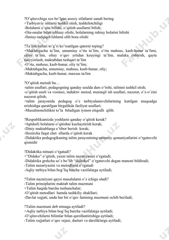 sanab bering +tarbiyaviy ishlarni tashkil etish, tashkilotchiligi -bolalarni o’qita bilishi, o’qitish usullarni bilish; -ota-onalar bilan ishlauy olishi, bolalarning ruhiuy holatini bilishi -ilmiuy-tadqiqot ishlarni olib bora olishi ?ta’lim turlari to’g’ri ko’rsatilgan qatorni toping? +maktabgacha ta’lim, umumiuy o’rta ta’lim, o’rta mahsus, kasb-hunar ta’limi, oliuy ta’lim, oliuy o’quv yrtidan keuyingi ta’lim, malaka oshirish, qayta tauyyorlash, maktabdan tashqari ta’lim -o’rta, mahsus, kasb-hunar, oliy ta’lim; -maktabgacha, umumiuy, mahsus, kasb-hunar, oliy; -maktabgacha, kasb-hunar, maxsus ta/lim ?o’qitish metodi bu… -talim usullari, pedagogning qanday usulda dars o’tishi, talimni tashkil etish; -o’qitish usuli va vositasi, induktiv metod, mustaqil ish usullari, nazorat, o’z-o’zini nazorat qilish; +talim jarayonida pedagog o’z tarbiyalanuvchilarining kutilgan maqsadga erishishga qaratilgan birgalikda faoliyat usullari; -musulmonchilikni to’la biladigan iymon etiqodli qilib. ?respublikamizda yoshlarni qanday o’qitish kerak? +iqtidorli bolalarni o’qitishni kuchaytirish kerak; -diniy maktablarga e’tibor berish kerak; -hozircha faqat chet ellarda o’qitish kerak -didaktika pedagogikaning talim jarayonining umumiy qonuniyatlarini o’rgatuvchi qismidir ?didaktika nimani o’rgatadi? +“didako” o’qitish, yaxni talim nazariyasini …