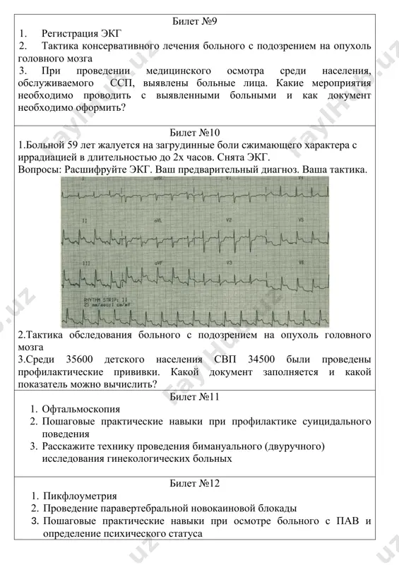 . снята экг. вопросы: расшифруйте экг. ваш предварительный диагноз. ваша тактика. 2.тактика обследования больного с подозрением на опухоль головного мозга 3.среди 35600 детского населения свп 34500 были проведены профилактические прививки. какой документ заполняется и какой показатель можно вычислить? билет №11 1. офтальмоскопия 2. пошаговые практические навыки при профилактике суицидального поведения 3. расскажите технику проведения бимануального (двуручного) исследования гинекологических больных билет №12 1. пикфлоуметрия 2. проведение паравертебральной новокаиновой блокады 3. пошаговые практические навыки при осмотре больного с пав и определение психического статуса билет № 13 1. больная 74 лет жалуется на боли, удушье, пенистую мокроту. положение ортопноэ, акроцианоз, чдд 30 в/в 1 ад 110/70. вопросы: расшифруйте экг. ваш предварительный диагноз. ваша тактика. 2. тактика консервативного лечения больного с подозрением на разрыв аневризмы головного мозга 3. больной, проживающий на участке сп№ 18 вызвал скорую помощь. больному был поставлен диагноз пищевое отравление. тактика врача ? билет № 14 1. больной 65 лет жалуется …