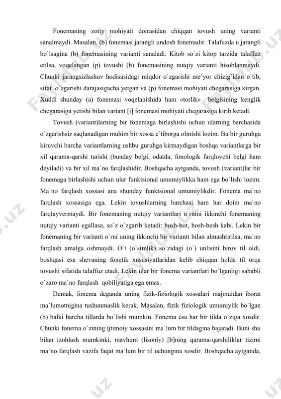 varianti bilan almashtirilsa, ma`no farqlash amalga oshmaydi. o`t (o`simlik) so`zidagi (o`) unlisini birov til oldi, boshqasi esa shevaning fonetik xususiyatlaridan kelib chiqqan holda til orqa tovushi sifatida talaffuz etadi. lekin ular bir fonema variantlari bo`lganligi sababli o`zaro ma`no farqlash qobiliyatiga ega emas. demak, fonema deganda uning fizik-fiziologik xossalari majmuidan iborat ma`lumotnigina tushunmaslik kerak. masalan, fizik-fiziologik umumiylik bo`lgan (b) balki barcha tillarda bo`lishi mumkin. fonema esa har bir tilda o`ziga xosdir. chunki fonema o`zining ijtimoiy xossasini ma`lum bir tildagina bajaradi. buni shu bilan izohlash mumkinki, mavhum (lisoniy) [b]ning qarama-qarshiliklar tizimi ma`no farqlash vazifa faqat ma`lum bir til uchungina xosdir. boshqacha aytganda, tovushlarning ularni bir guruhga kirituvchi funktsional xususiyatlari (akustik-fiziologik xossalari bilan birgalikda) faqat bir til doirasidagina amal qiladi. fonema funktsional qo`llanishlardan tashqarida amal qiladigan, muayyan tovushlar guruhidan umumlashtiriladigan mavhum tovush tipi emas. fonema shunday tovushlar umumlashmasiki, ular muayyan funktsiya bajaradi. biroq fonemani «sof funktsiya» bilan ham chegaralab qo`ymaslik lozim. chunki u …